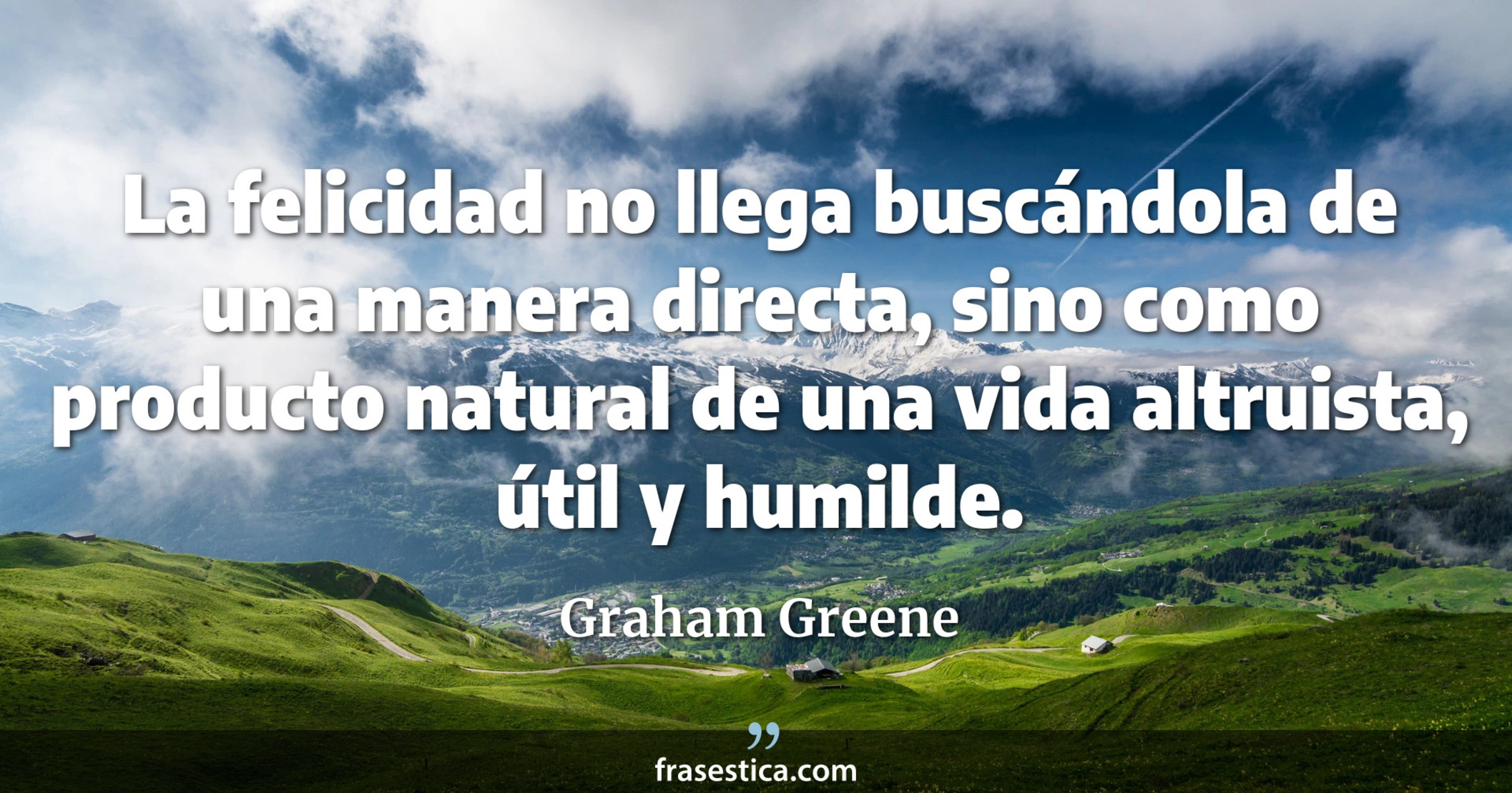 La felicidad no llega buscándola de una manera directa, sino como producto natural de una vida altruista, útil y humilde. - Graham Greene