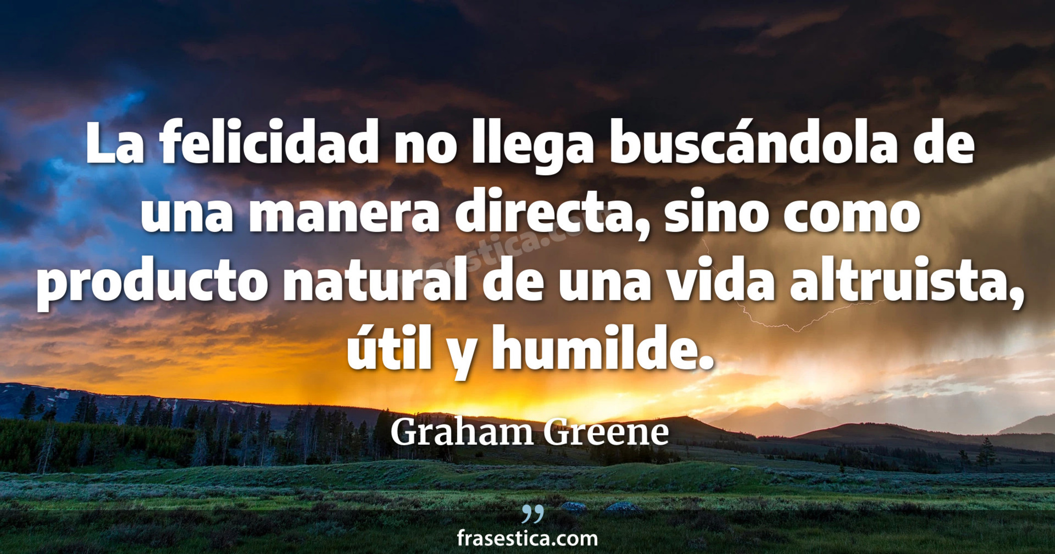 La felicidad no llega buscándola de una manera directa, sino como producto natural de una vida altruista, útil y humilde. - Graham Greene