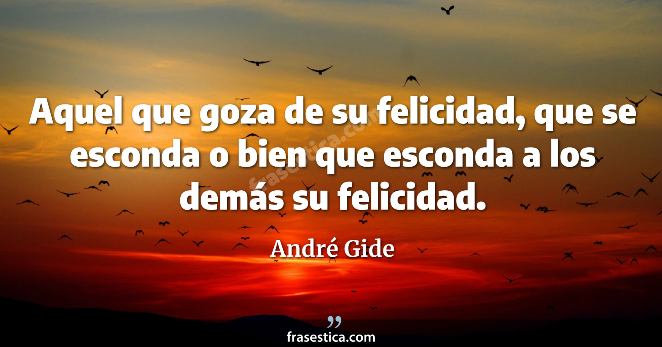 Aquel que goza de su felicidad, que se esconda o bien que esconda a los demás su felicidad. - André Gide