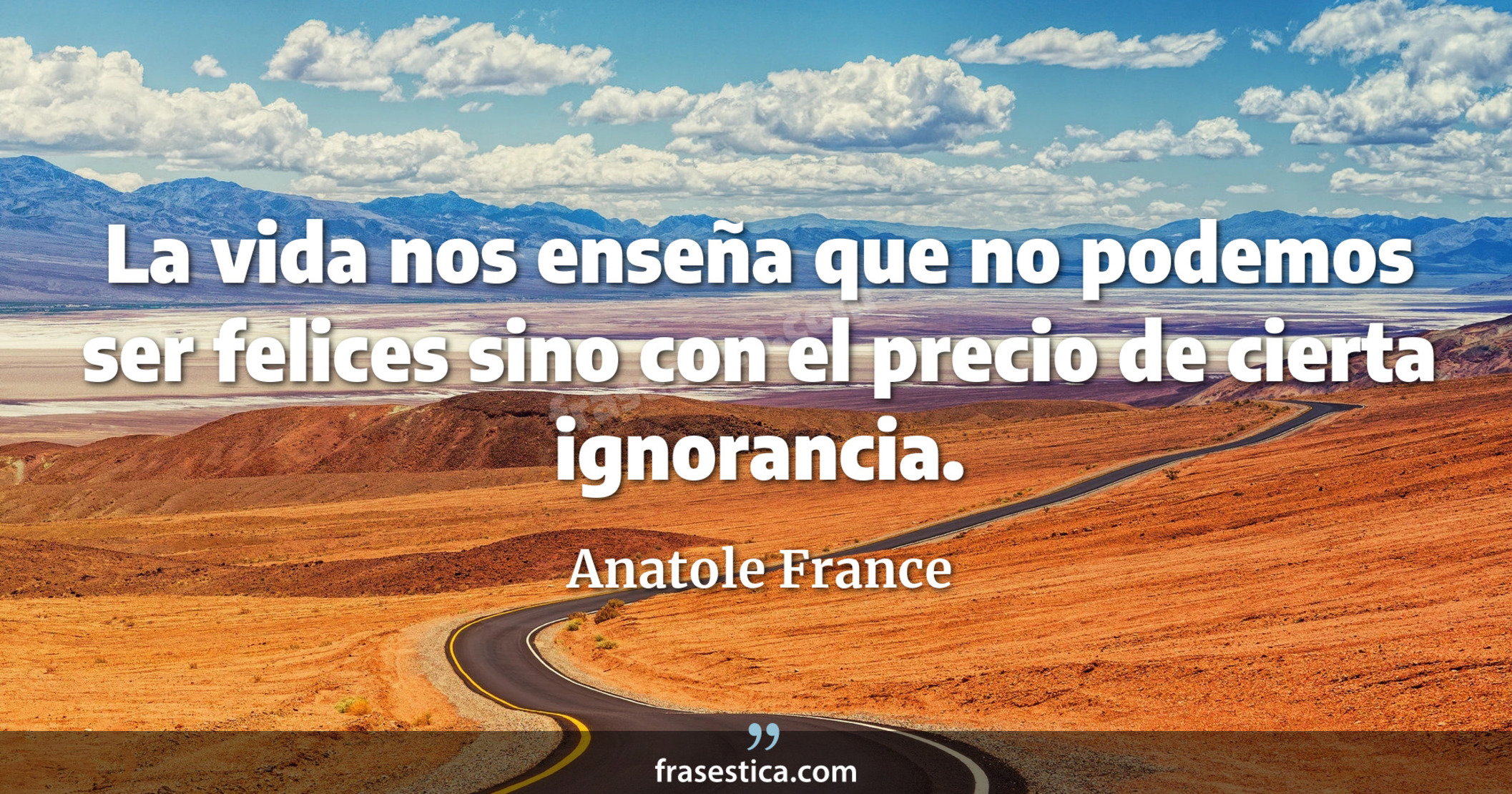 La vida nos enseña que no podemos ser felices sino con el precio de cierta ignorancia. - Anatole France