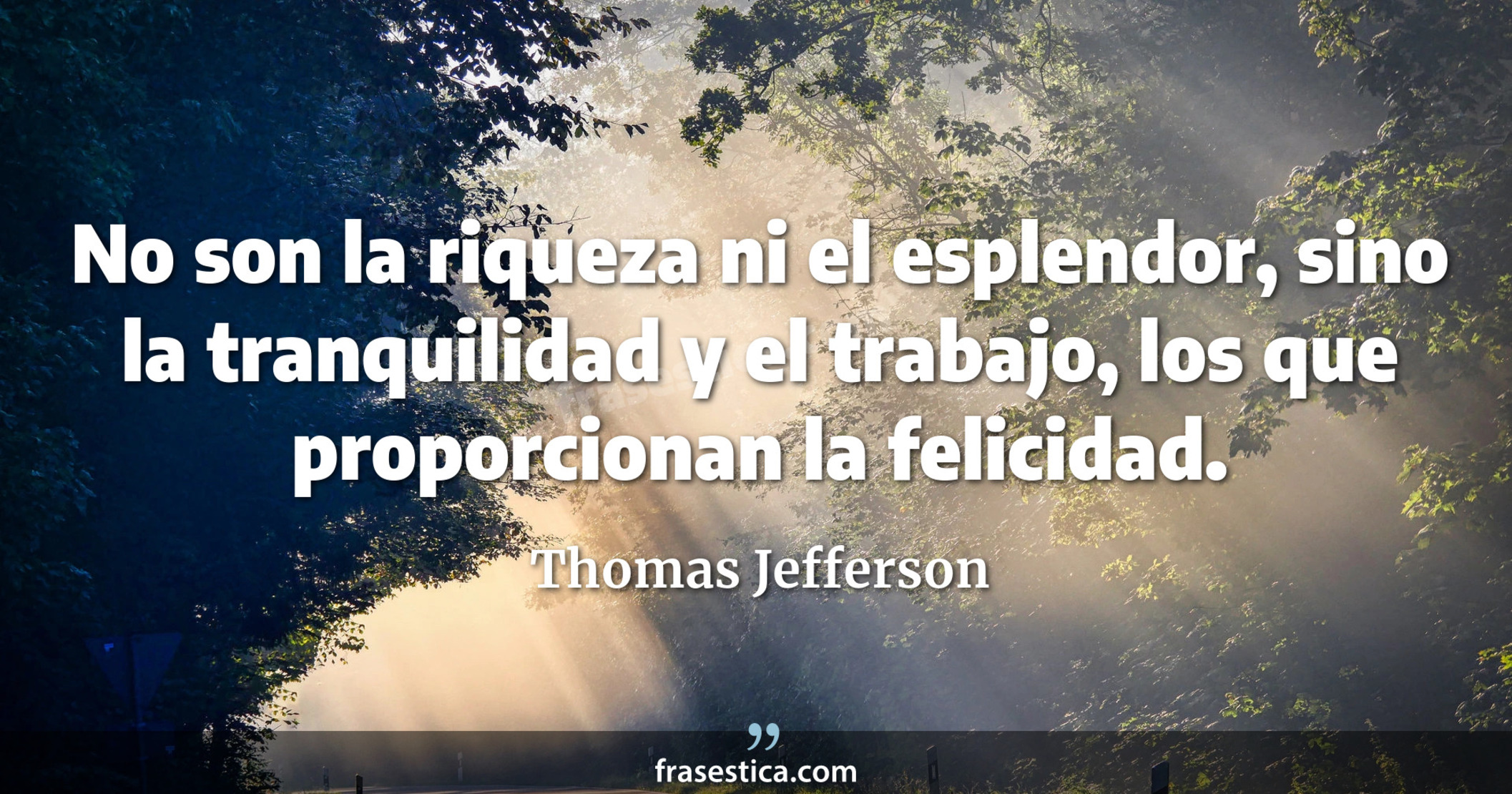 No son la riqueza ni el esplendor, sino la tranquilidad y el trabajo, los que proporcionan la felicidad. - Thomas Jefferson