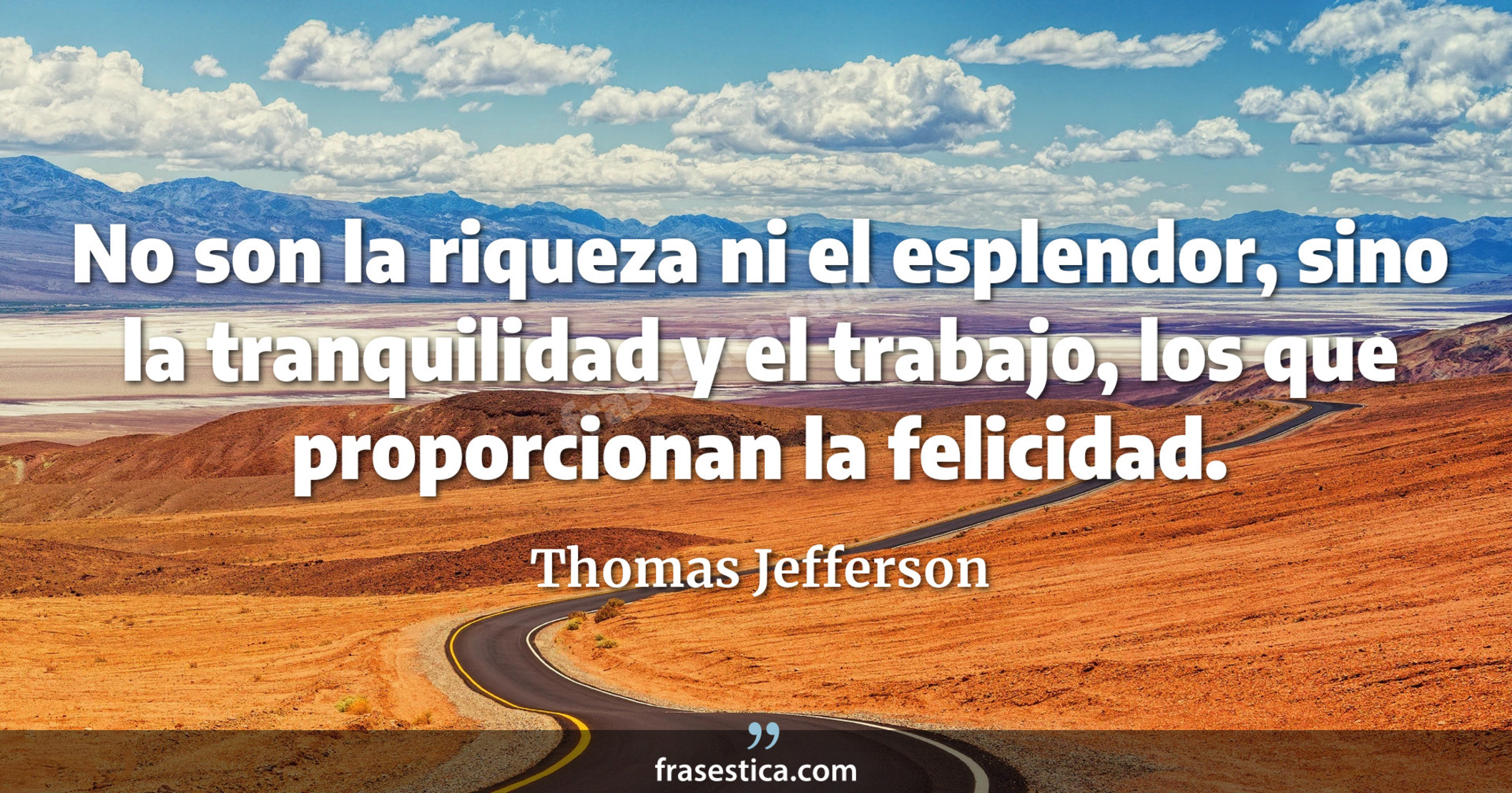 No son la riqueza ni el esplendor, sino la tranquilidad y el trabajo, los que proporcionan la felicidad. - Thomas Jefferson