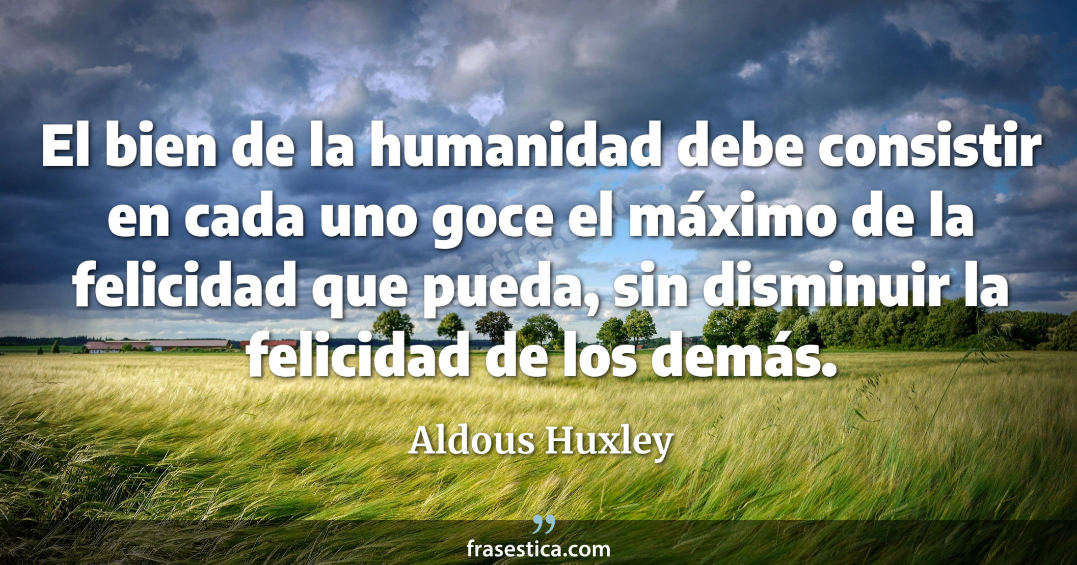 El bien de la humanidad debe consistir en cada uno goce el máximo de la felicidad que pueda, sin disminuir la felicidad de los demás. - Aldous Huxley