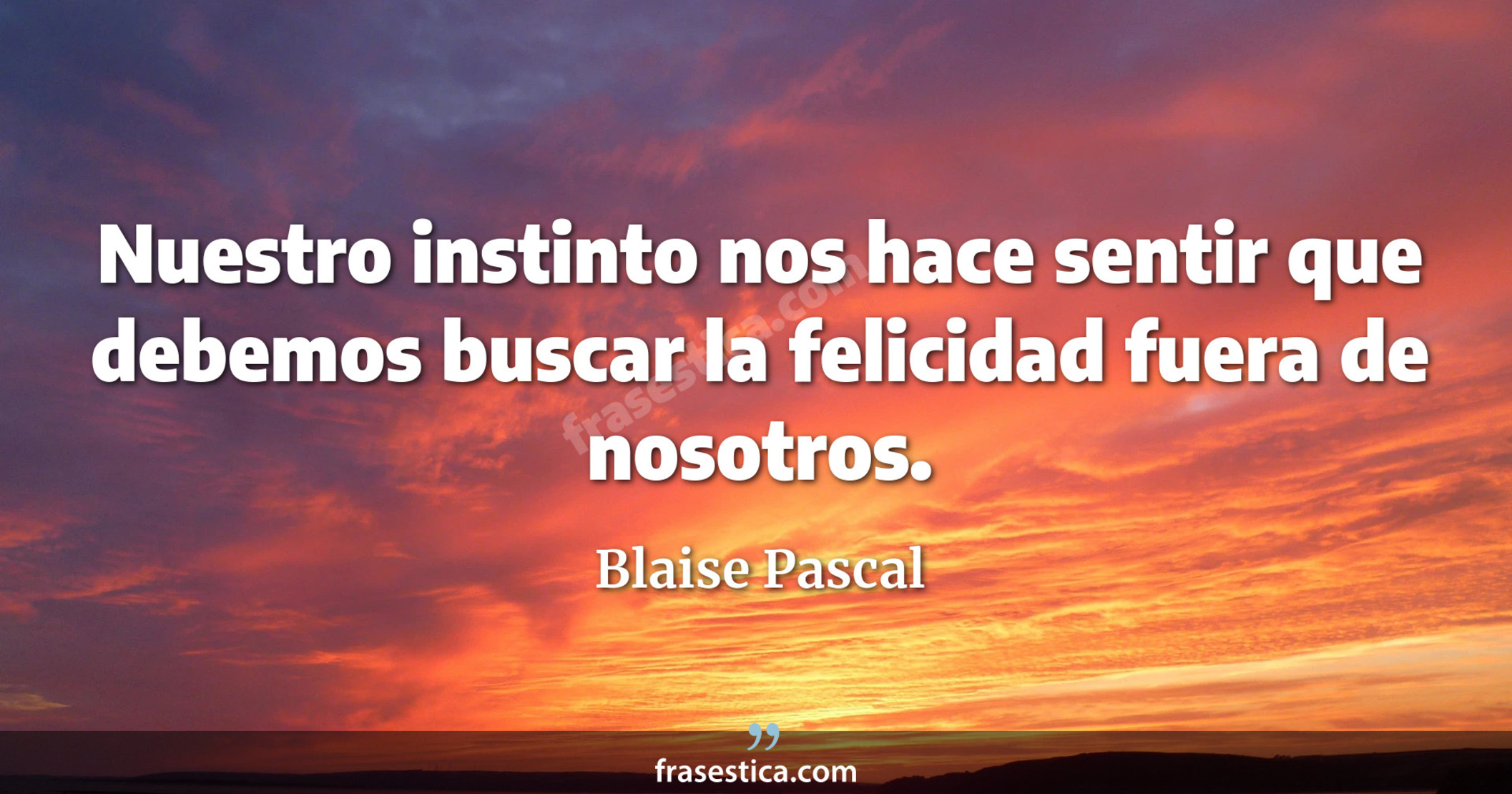 Nuestro instinto nos hace sentir que debemos buscar la felicidad fuera de nosotros. - Blaise Pascal