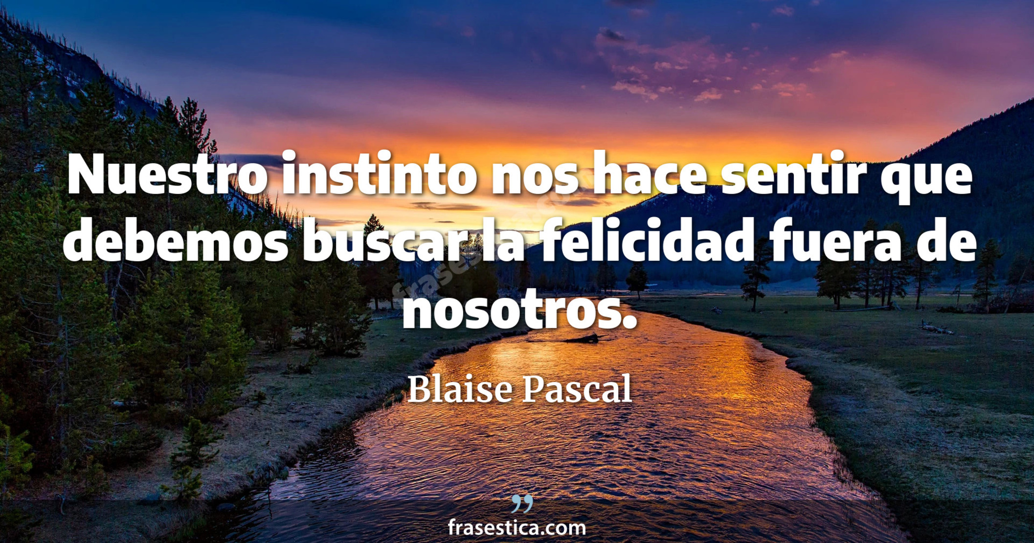 Nuestro instinto nos hace sentir que debemos buscar la felicidad fuera de nosotros. - Blaise Pascal