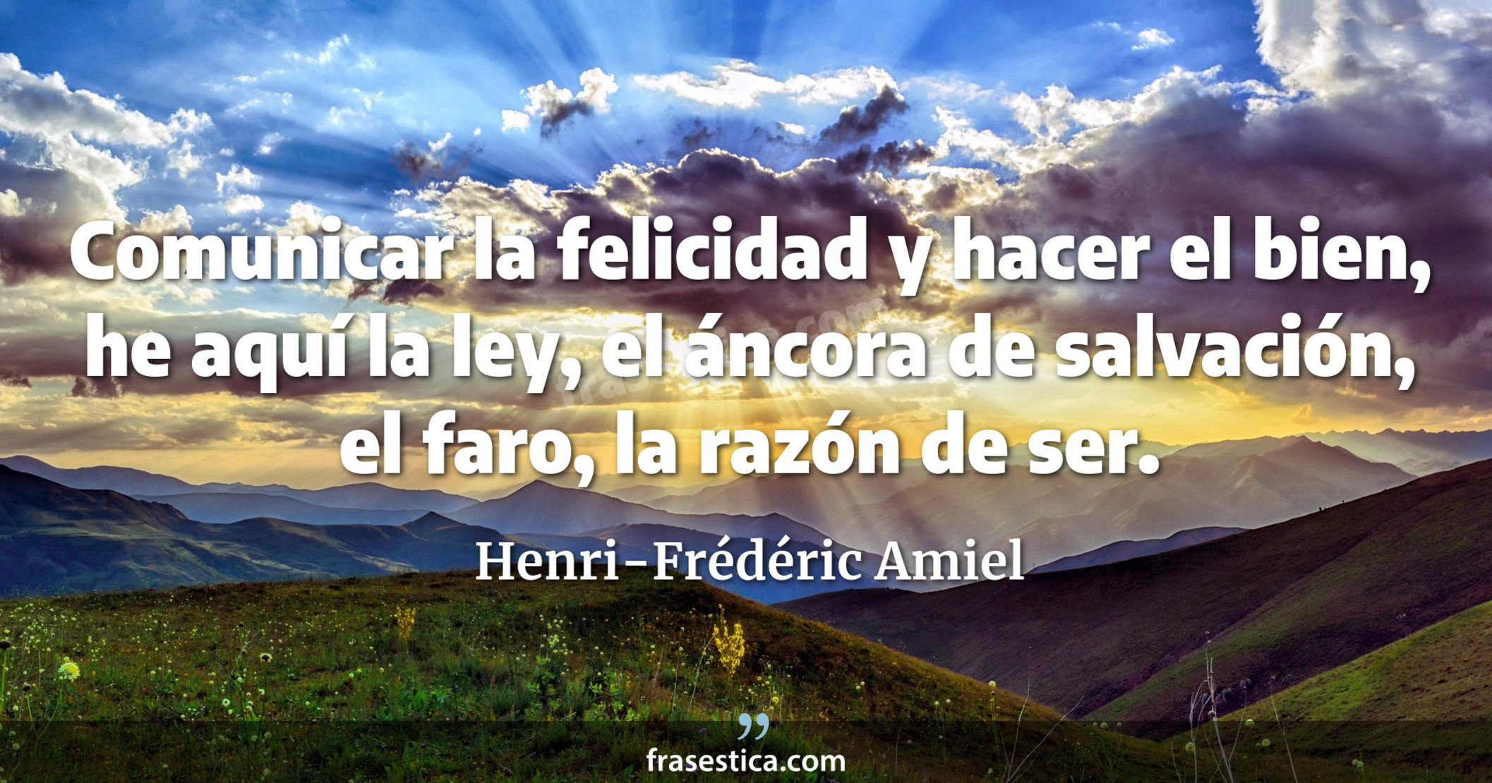 Comunicar la felicidad y hacer el bien, he aquí la ley, el áncora de salvación, el faro, la razón de ser. - Henri-Frédéric Amiel