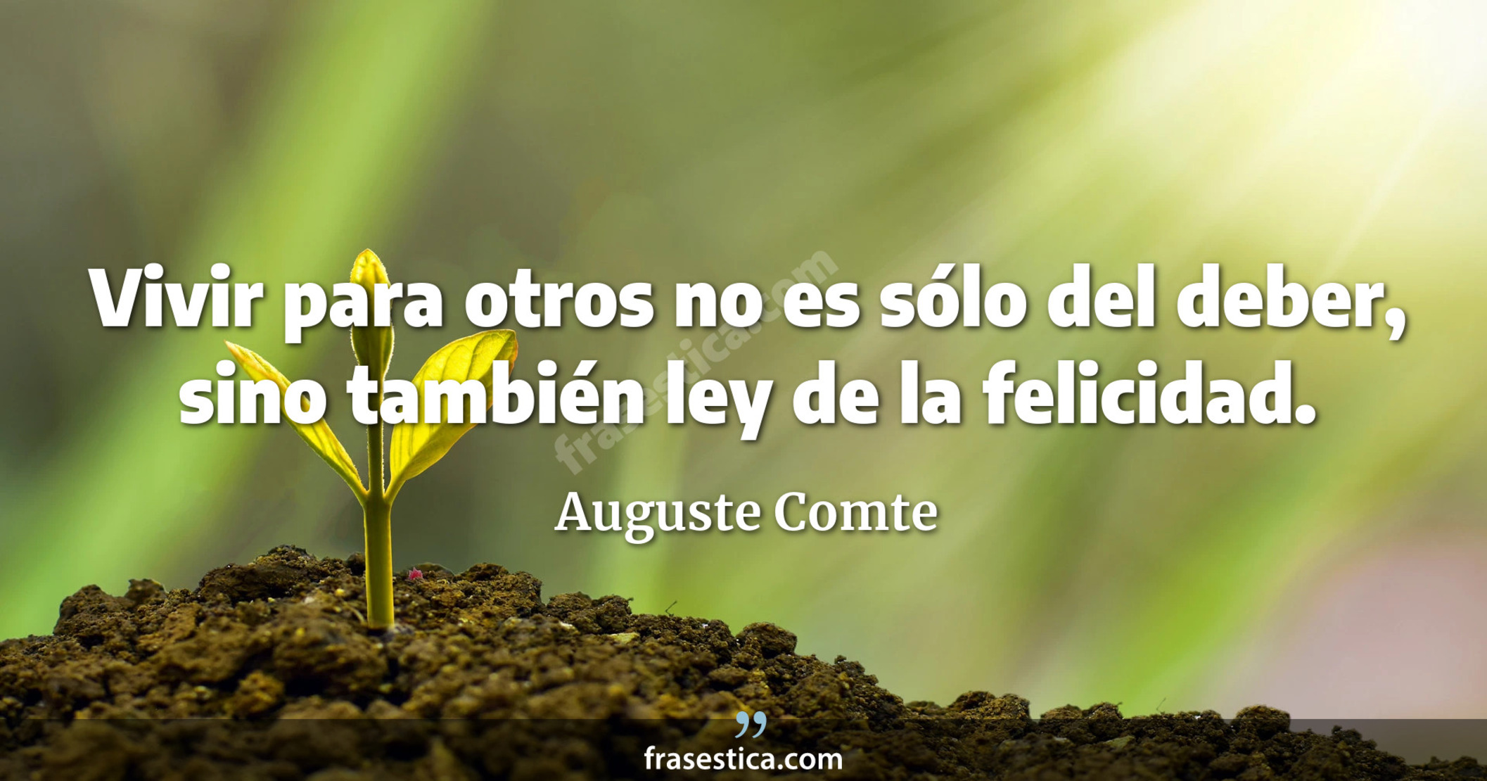 Vivir para otros no es sólo del deber, sino también ley de la felicidad. - Auguste Comte