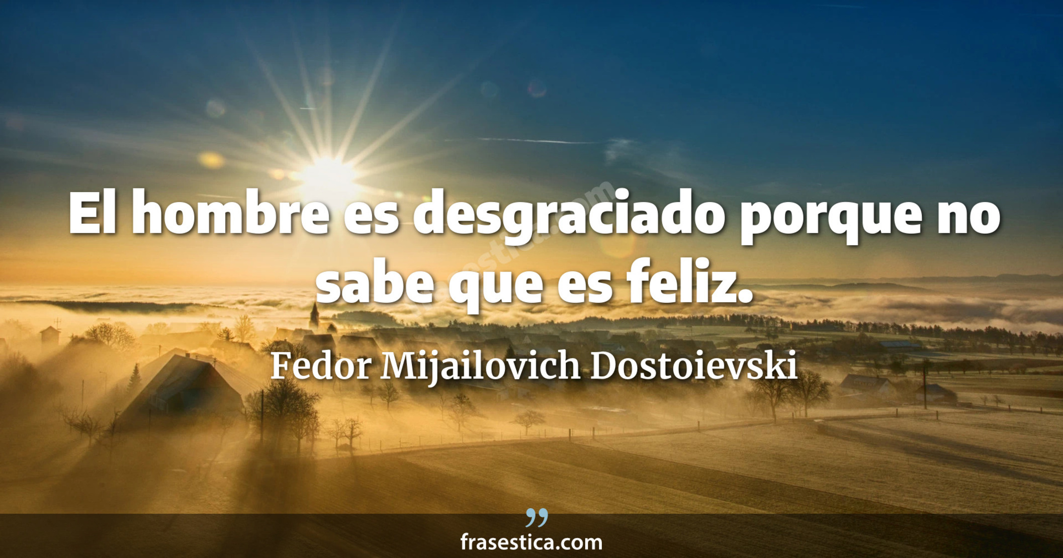 El hombre es desgraciado porque no sabe que es feliz. - Fedor Mijailovich Dostoievski
