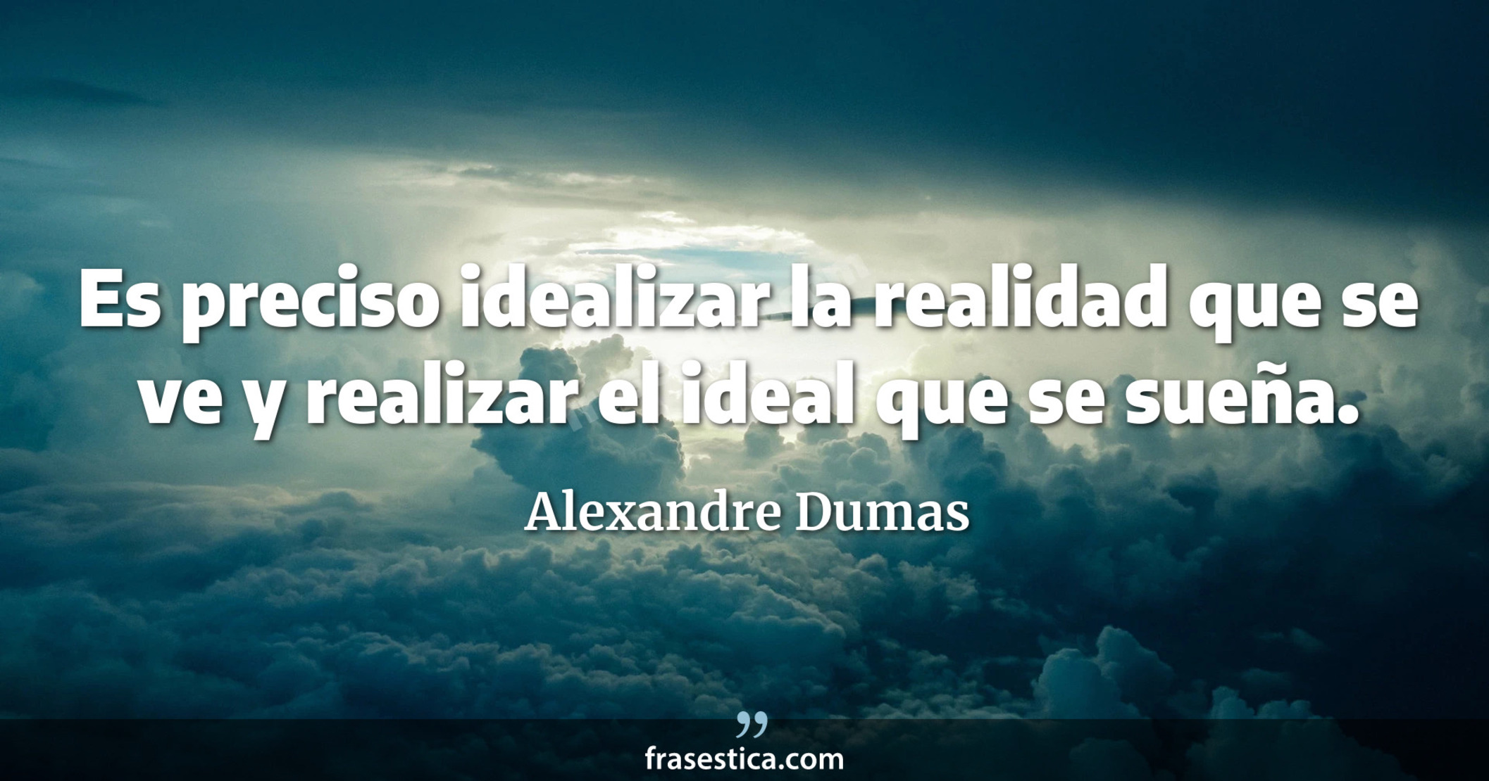 Es preciso idealizar la realidad que se ve y realizar el ideal que se sueña. - Alexandre Dumas