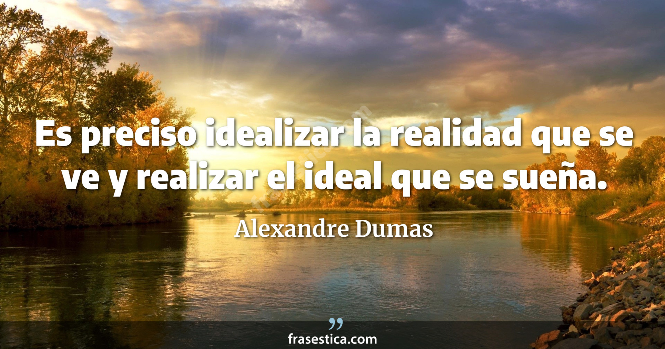 Es preciso idealizar la realidad que se ve y realizar el ideal que se sueña. - Alexandre Dumas