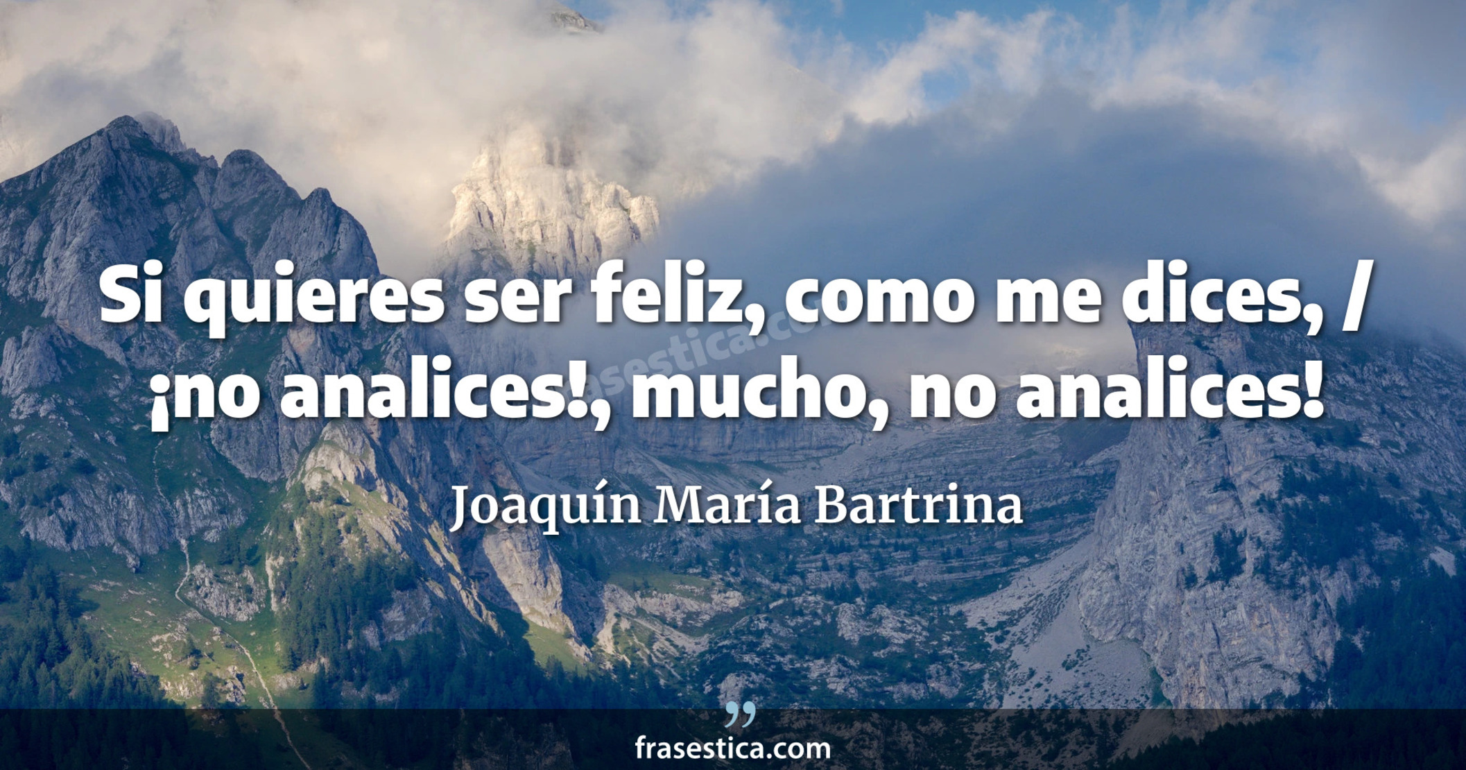 Si quieres ser feliz, como me dices, / ¡no analices!, mucho, no analices! - Joaquín María Bartrina