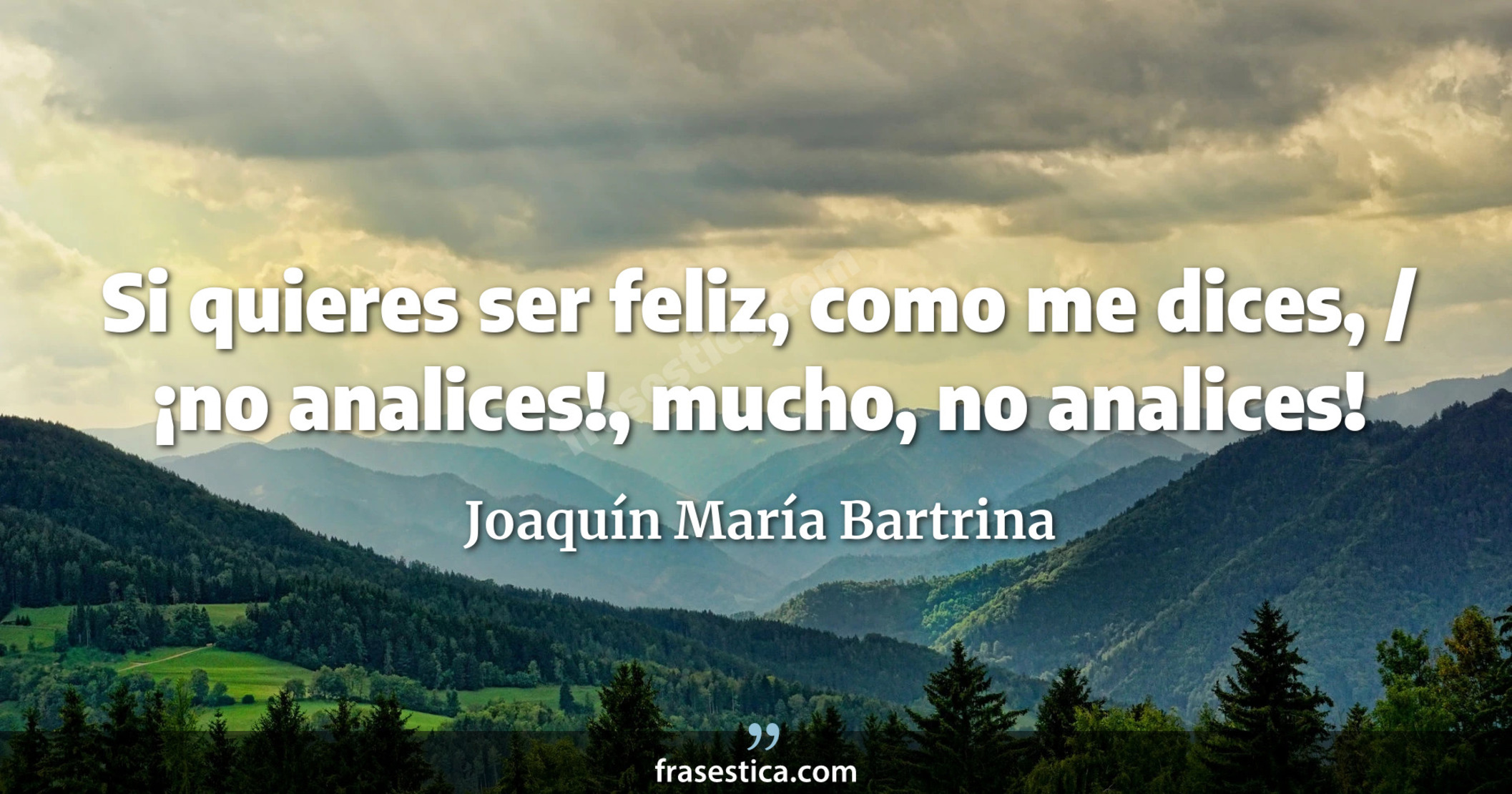 Si quieres ser feliz, como me dices, / ¡no analices!, mucho, no analices! - Joaquín María Bartrina