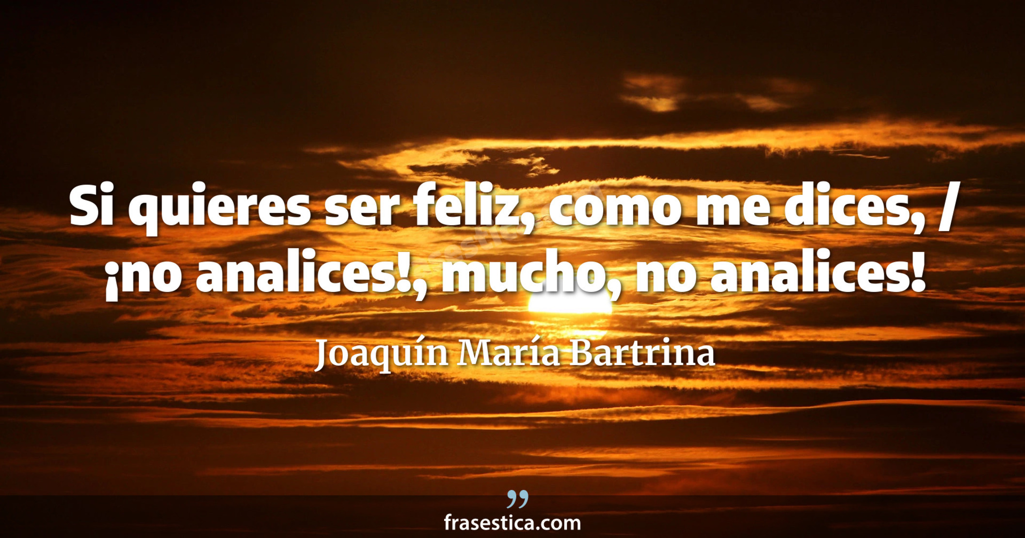 Si quieres ser feliz, como me dices, / ¡no analices!, mucho, no analices! - Joaquín María Bartrina