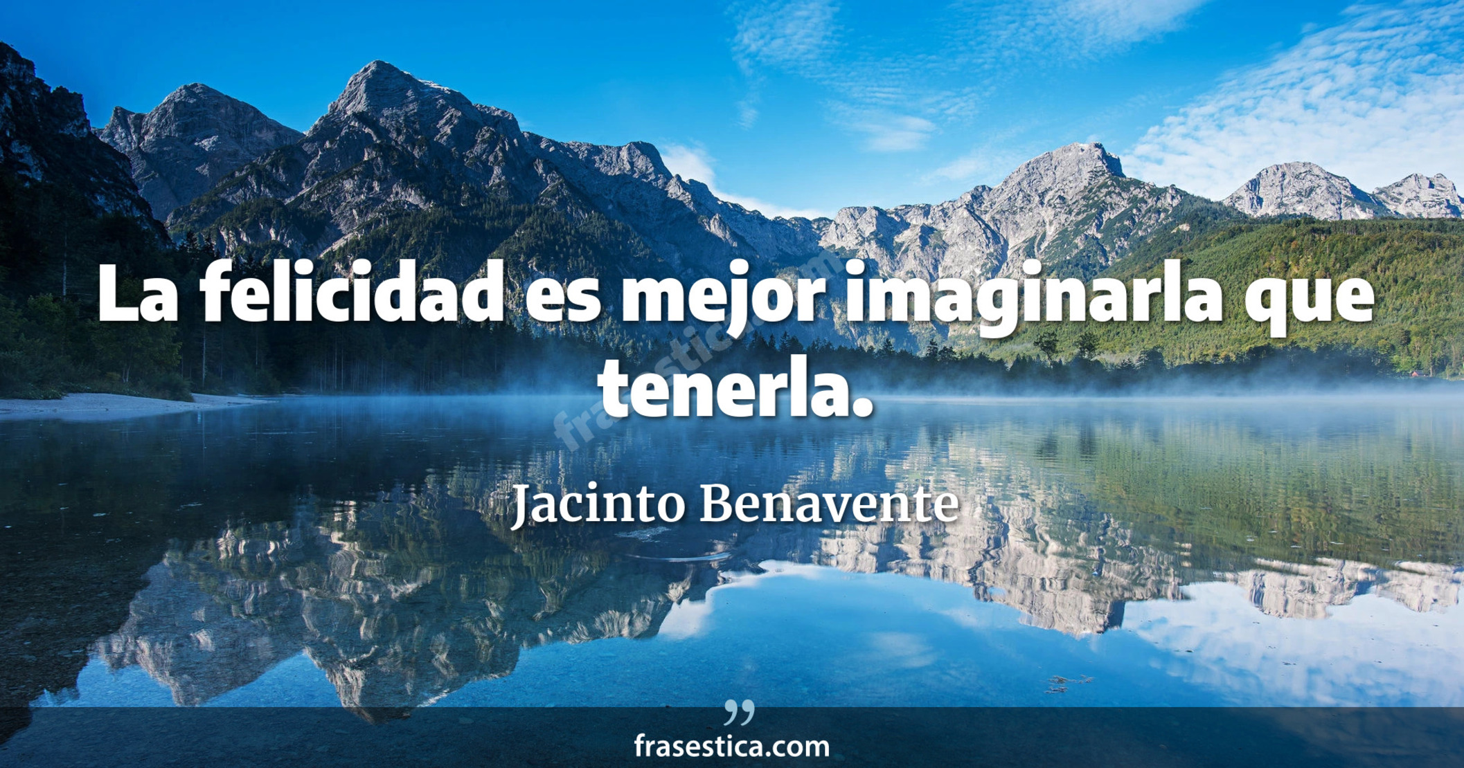 La felicidad es mejor imaginarla que tenerla. - Jacinto Benavente