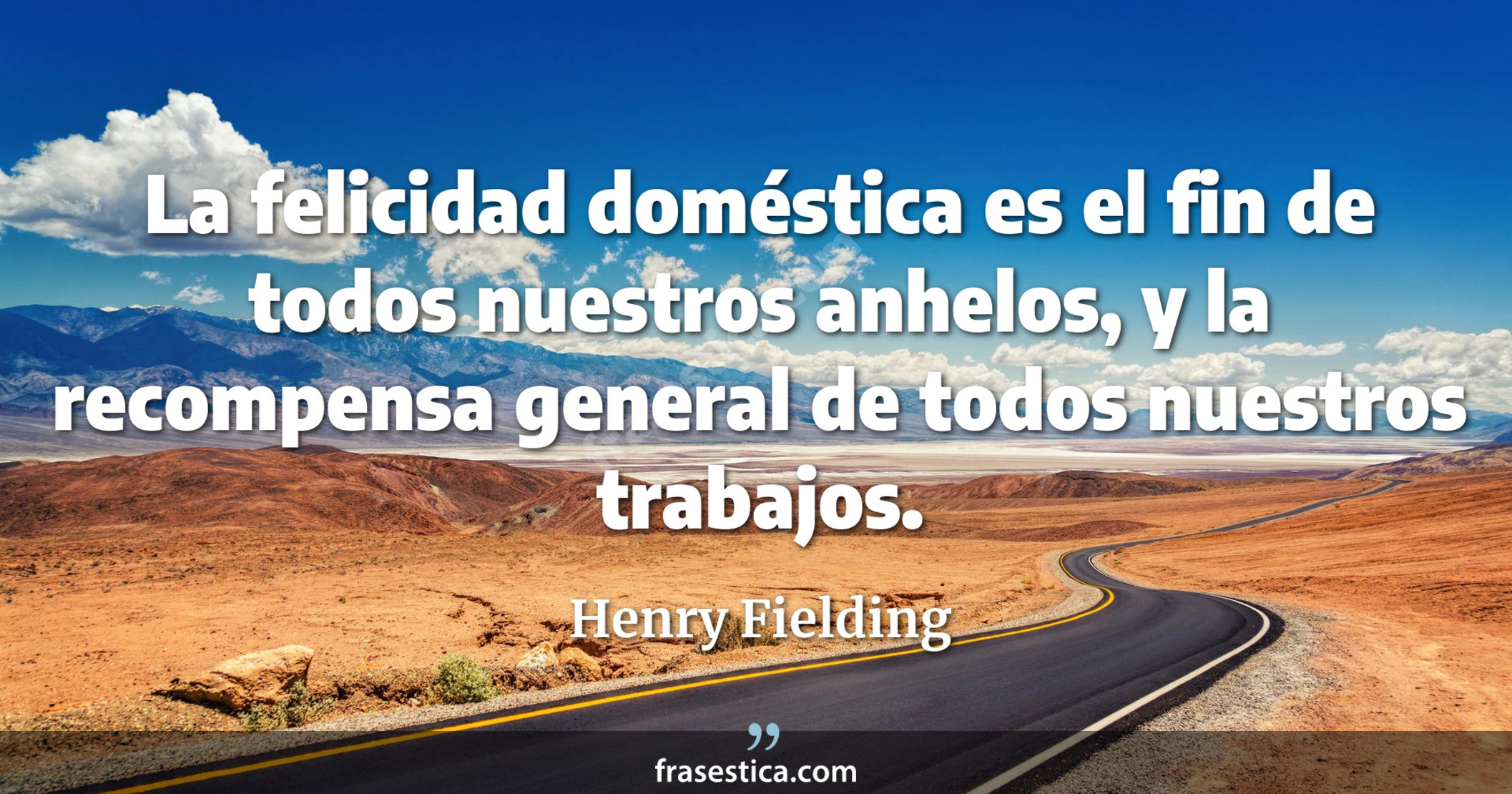 La felicidad doméstica es el fin de todos nuestros anhelos, y la recompensa general de todos nuestros trabajos. - Henry Fielding