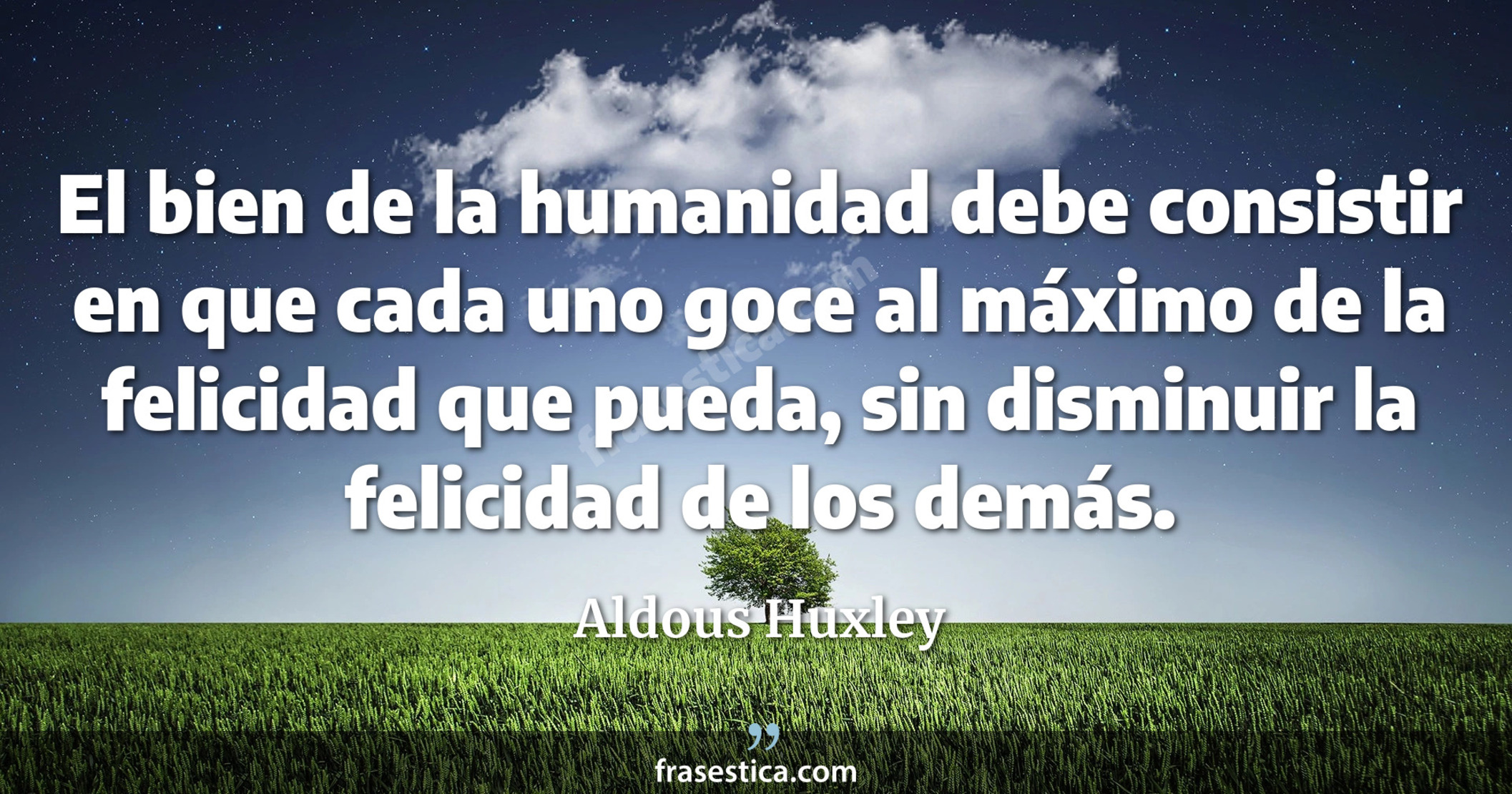 El bien de la humanidad debe consistir en que cada uno goce al máximo de la felicidad que pueda, sin disminuir la felicidad de los demás. - Aldous Huxley