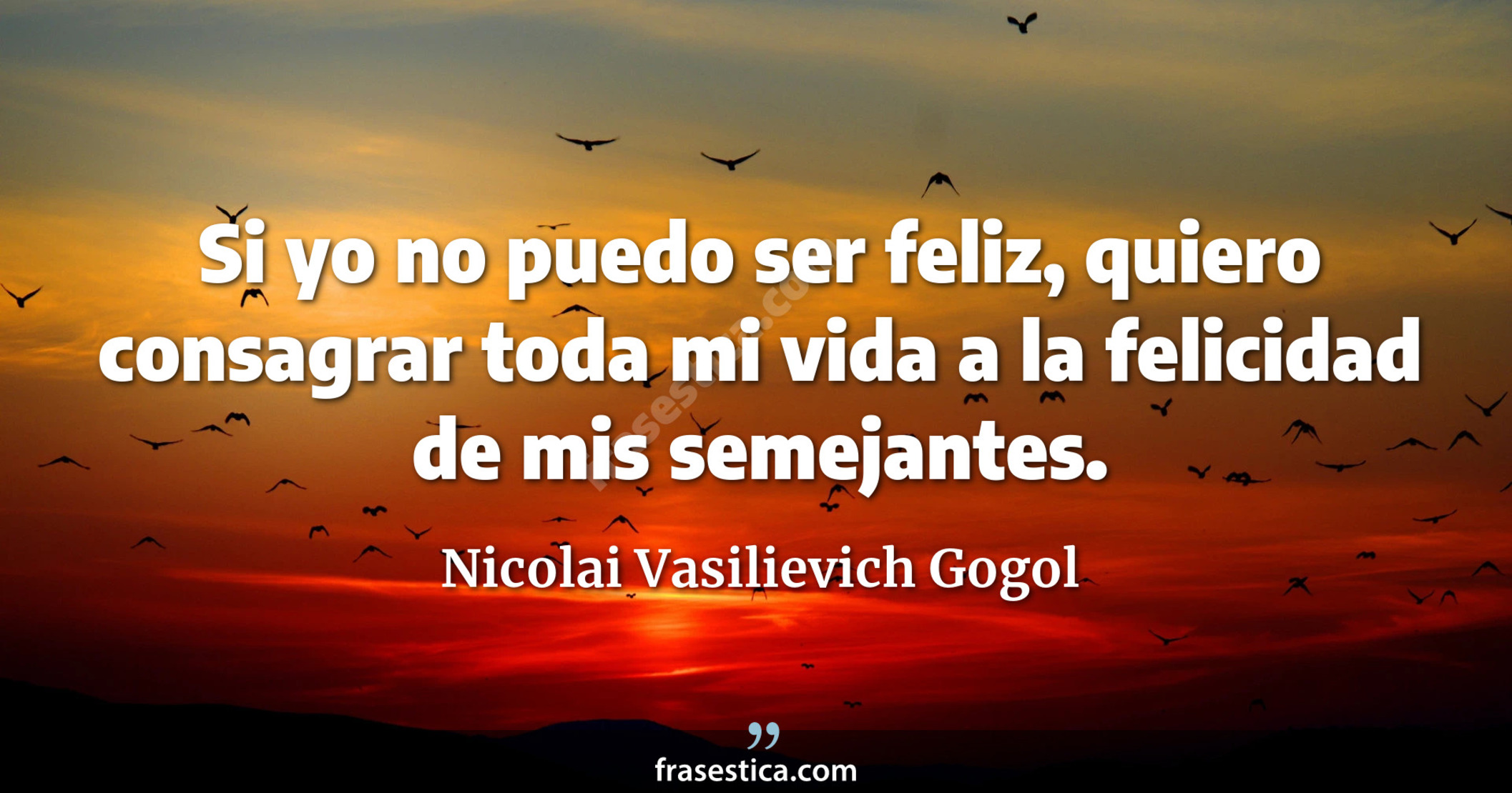 Si yo no puedo ser feliz, quiero consagrar toda mi vida a la felicidad de mis semejantes. - Nicolai Vasilievich Gogol