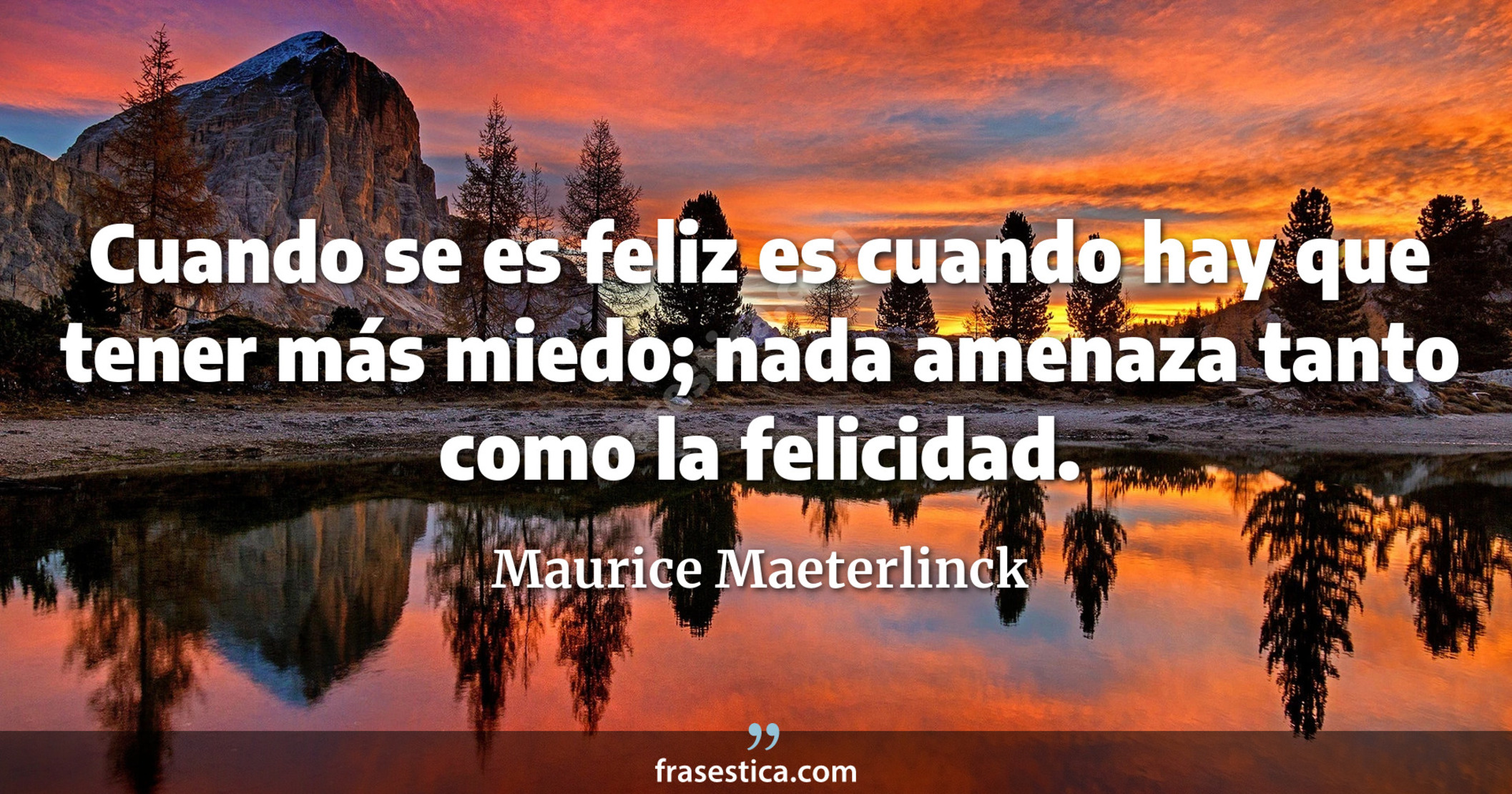 Cuando se es feliz es cuando hay que tener más miedo; nada amenaza tanto como la felicidad. - Maurice Maeterlinck