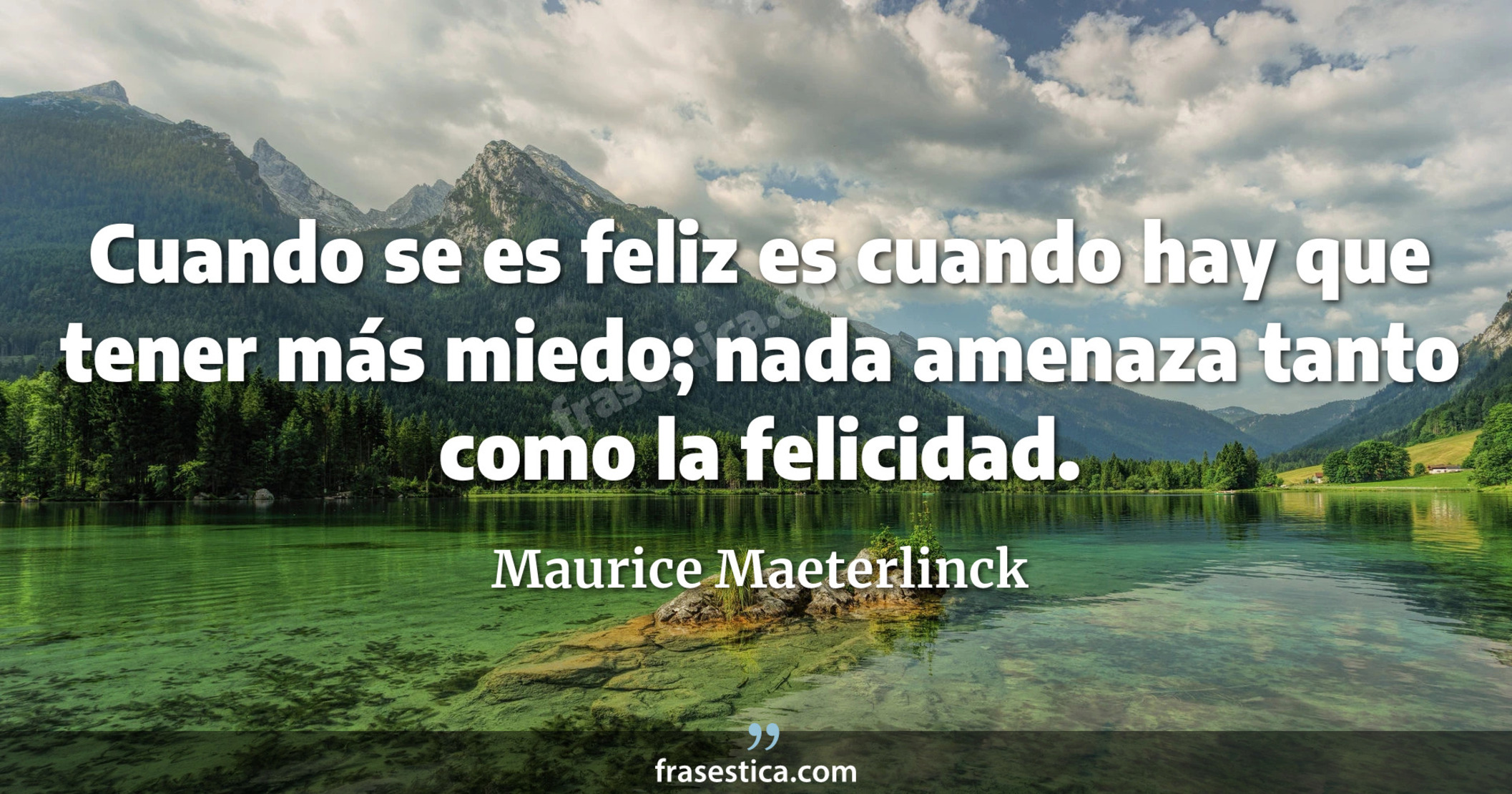 Cuando se es feliz es cuando hay que tener más miedo; nada amenaza tanto como la felicidad. - Maurice Maeterlinck