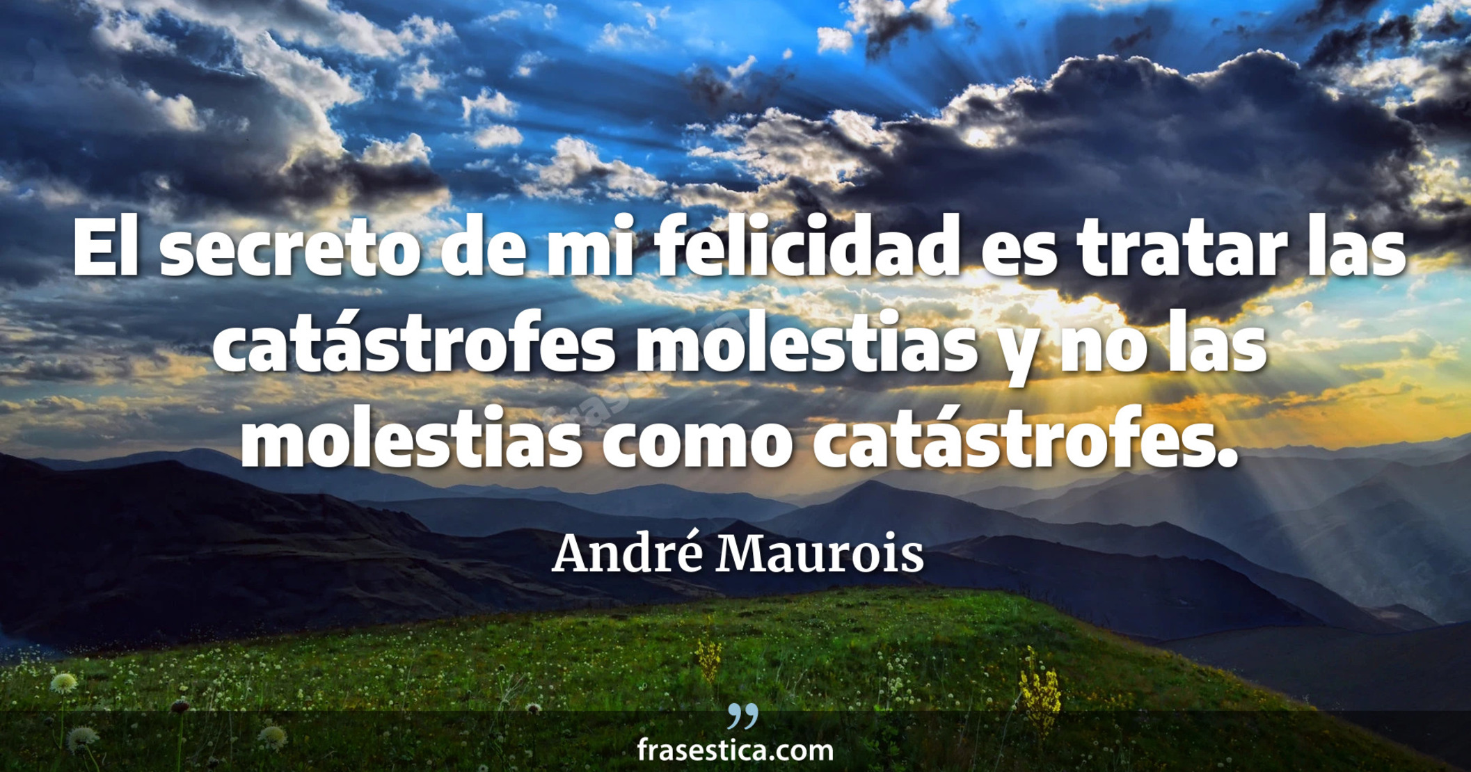 El secreto de mi felicidad es tratar las catástrofes molestias y no las molestias como catástrofes. - André Maurois