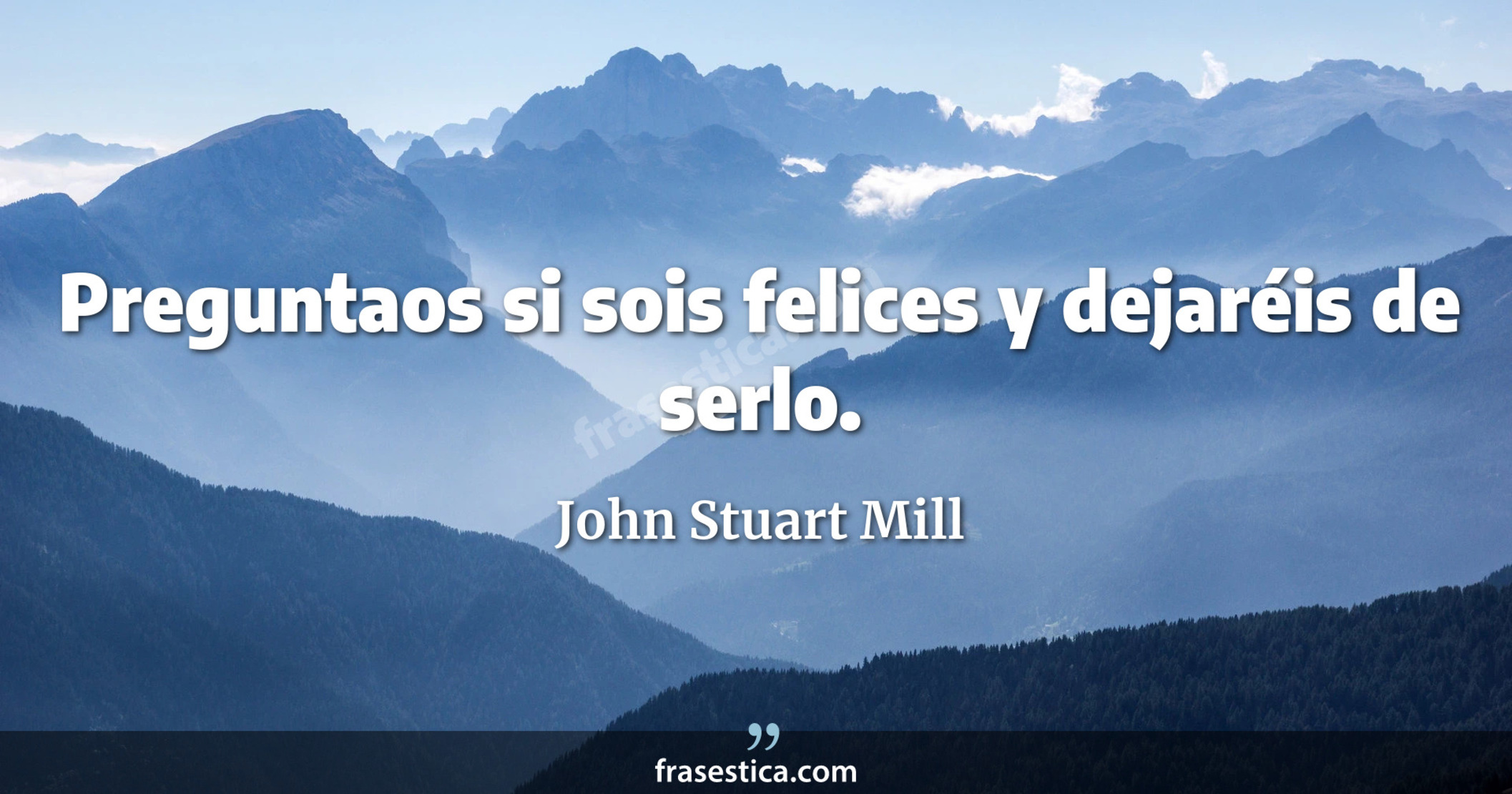 Preguntaos si sois felices y dejaréis de serlo. - John Stuart Mill