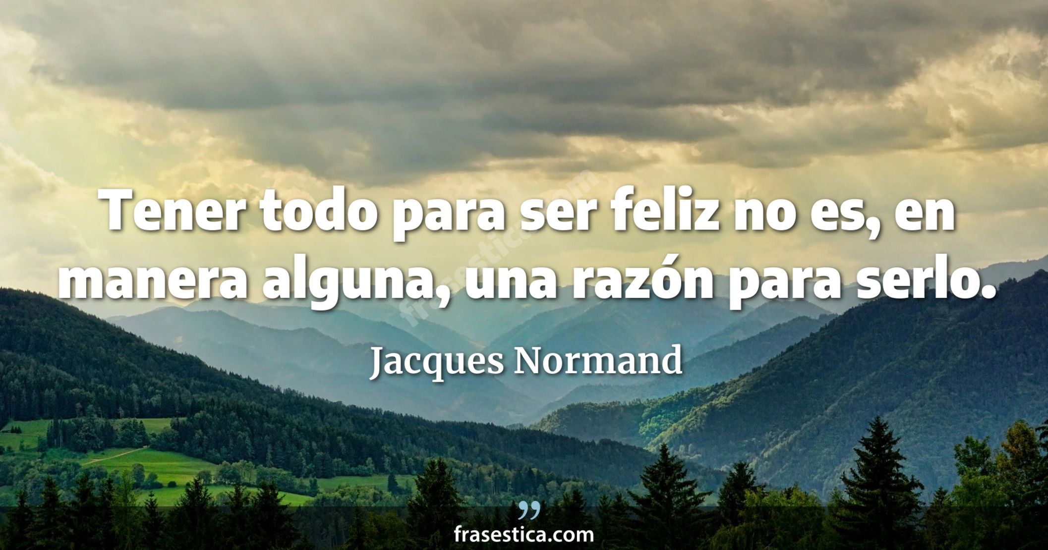 Tener todo para ser feliz no es, en manera alguna, una razón para serlo. - Jacques Normand