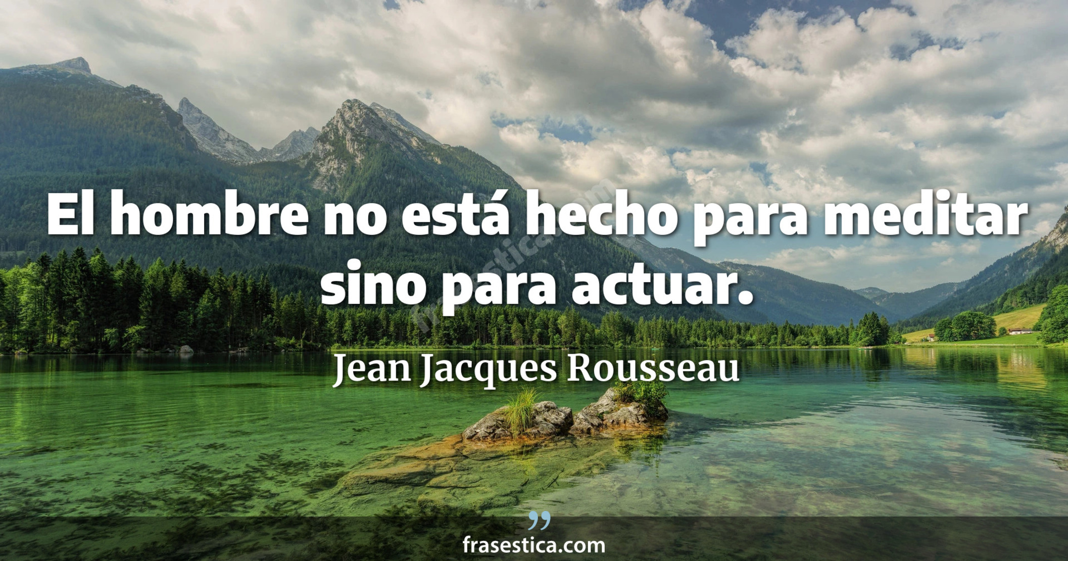 El hombre no está hecho para meditar sino para actuar. - Jean Jacques Rousseau