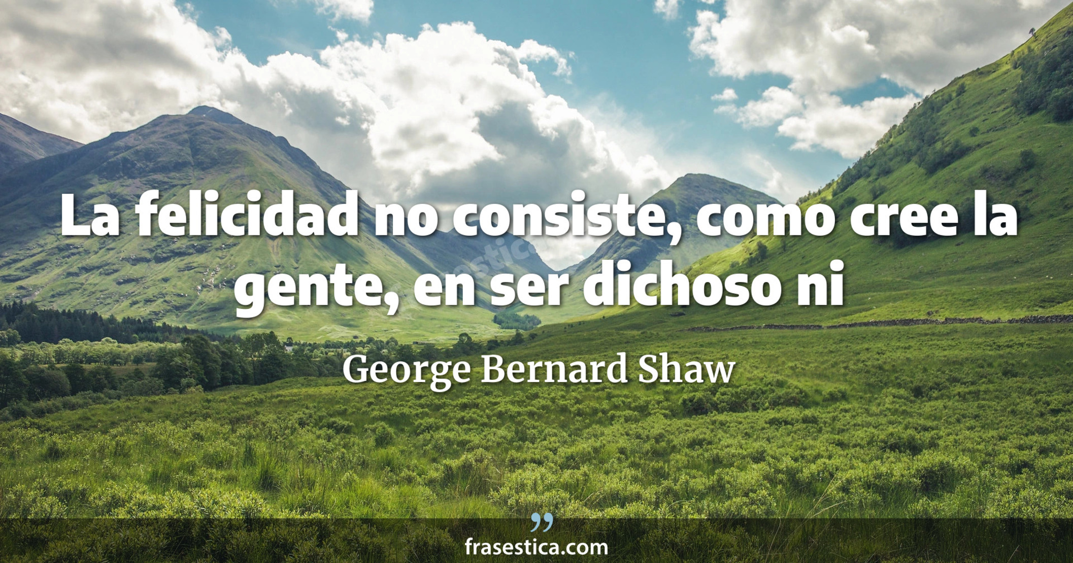 La felicidad no consiste, como cree la gente, en ser dichoso ni
     - George Bernard Shaw