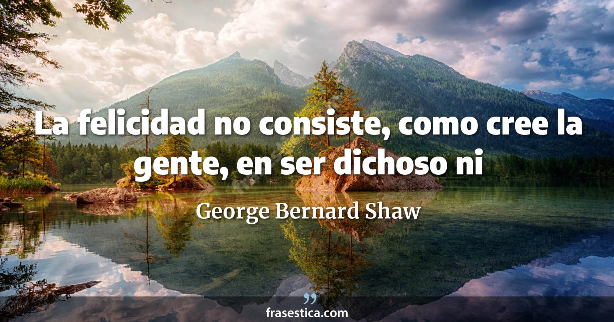 La felicidad no consiste, como cree la gente, en ser dichoso ni
     - George Bernard Shaw