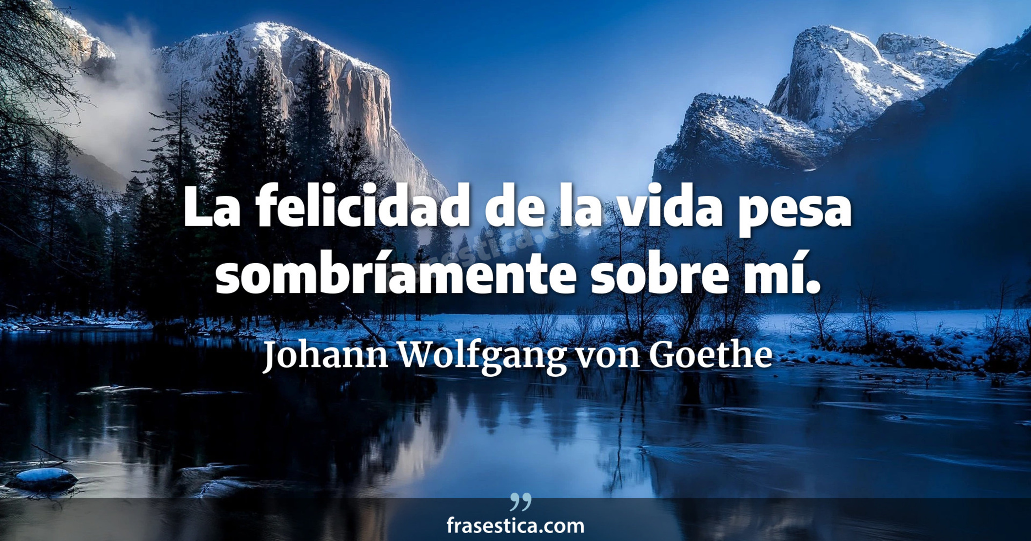 La felicidad de la vida pesa sombríamente sobre mí. - Johann Wolfgang von Goethe
