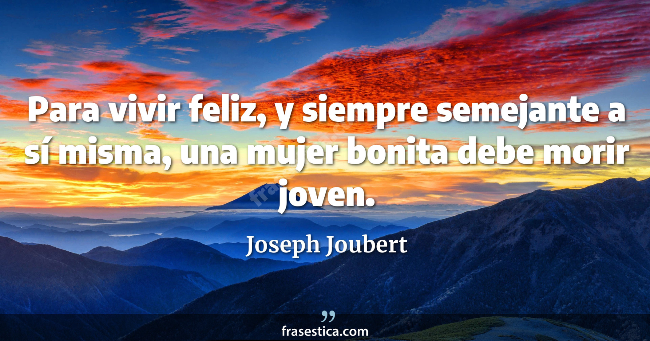 Para vivir feliz, y siempre semejante a sí misma, una mujer bonita debe morir joven. - Joseph Joubert