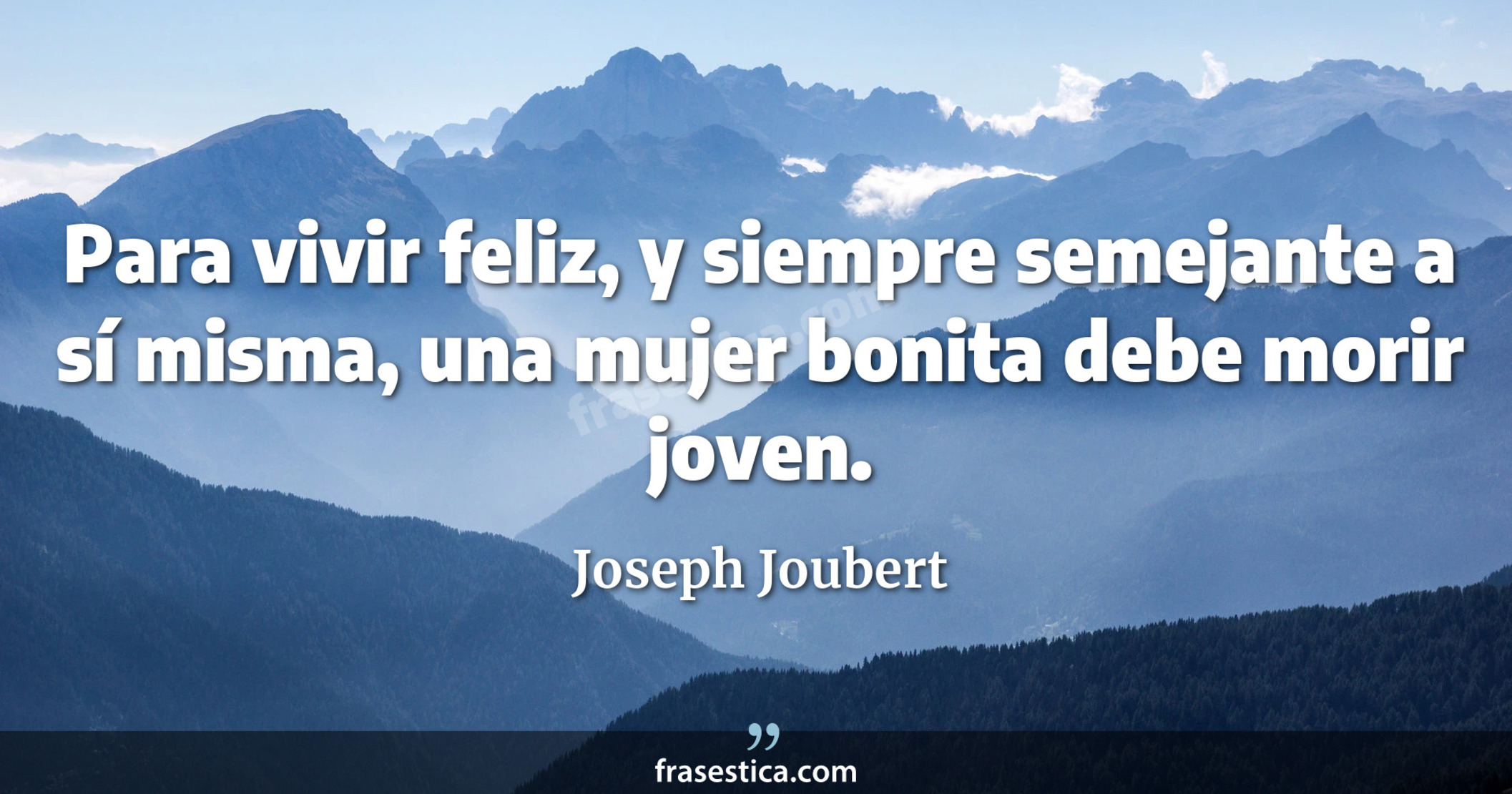 Para vivir feliz, y siempre semejante a sí misma, una mujer bonita debe morir joven. - Joseph Joubert