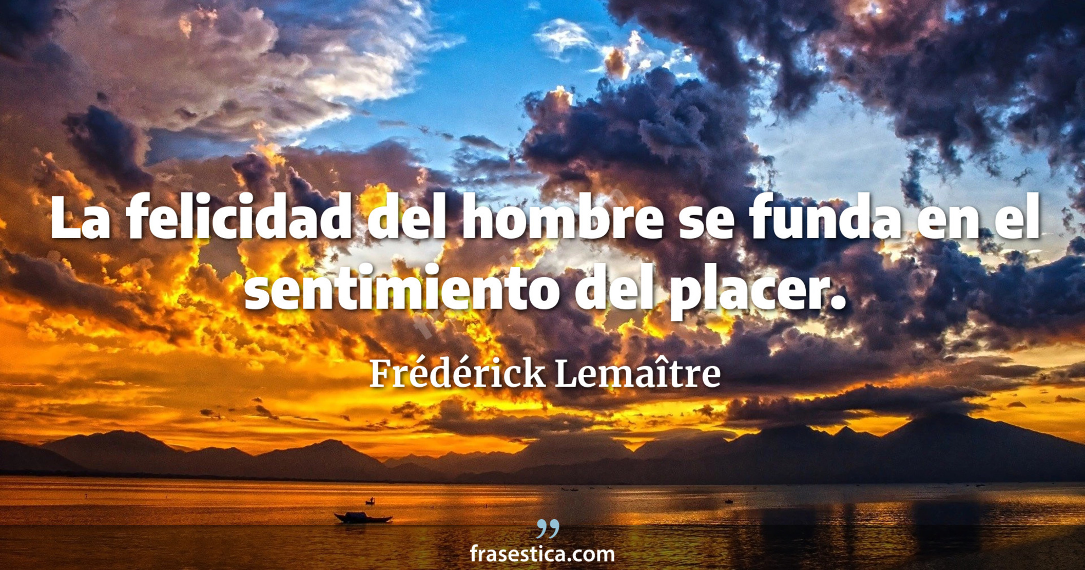 La felicidad del hombre se funda en el sentimiento del placer. - Frédérick Lemaître