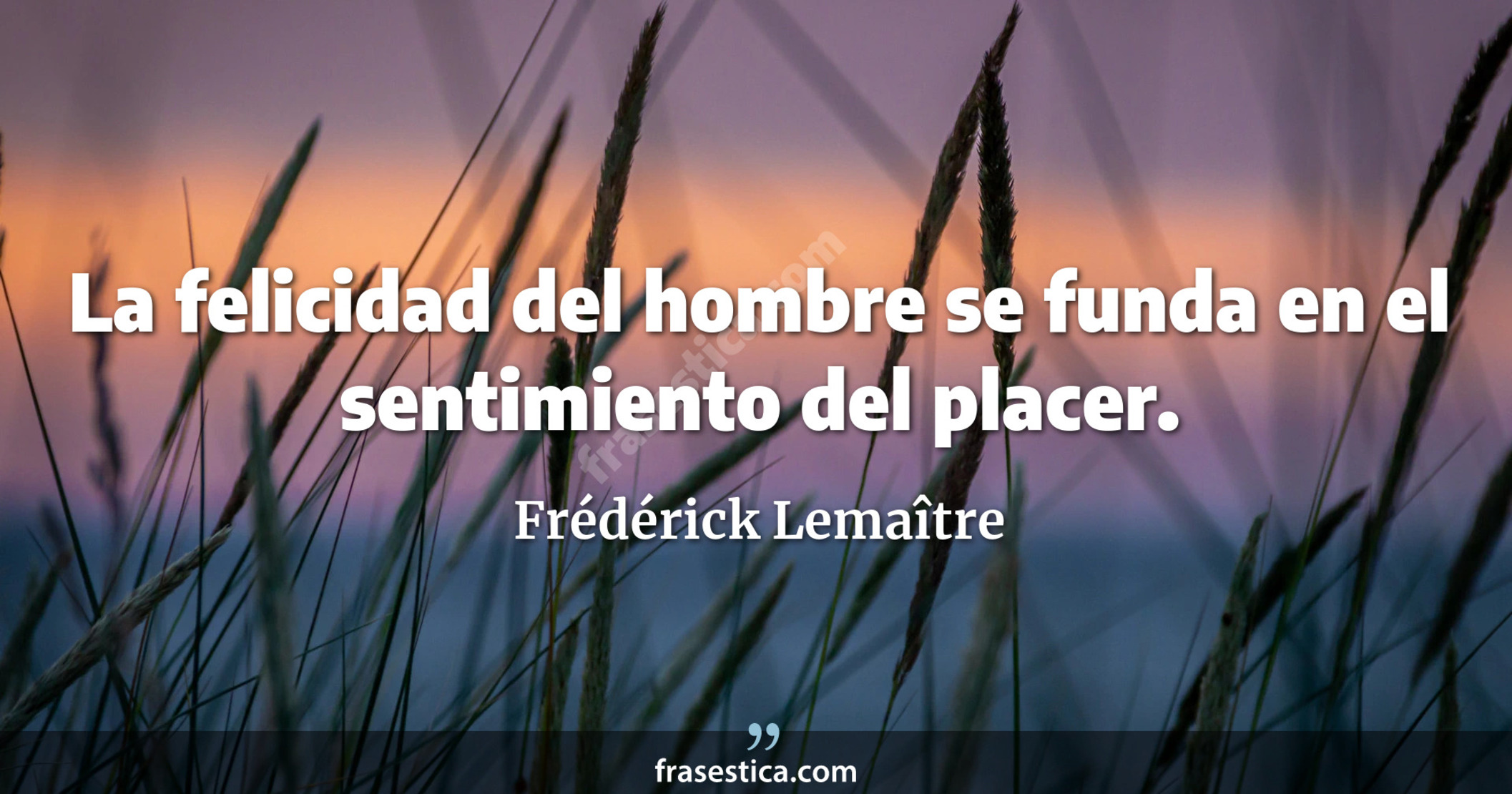 La felicidad del hombre se funda en el sentimiento del placer. - Frédérick Lemaître