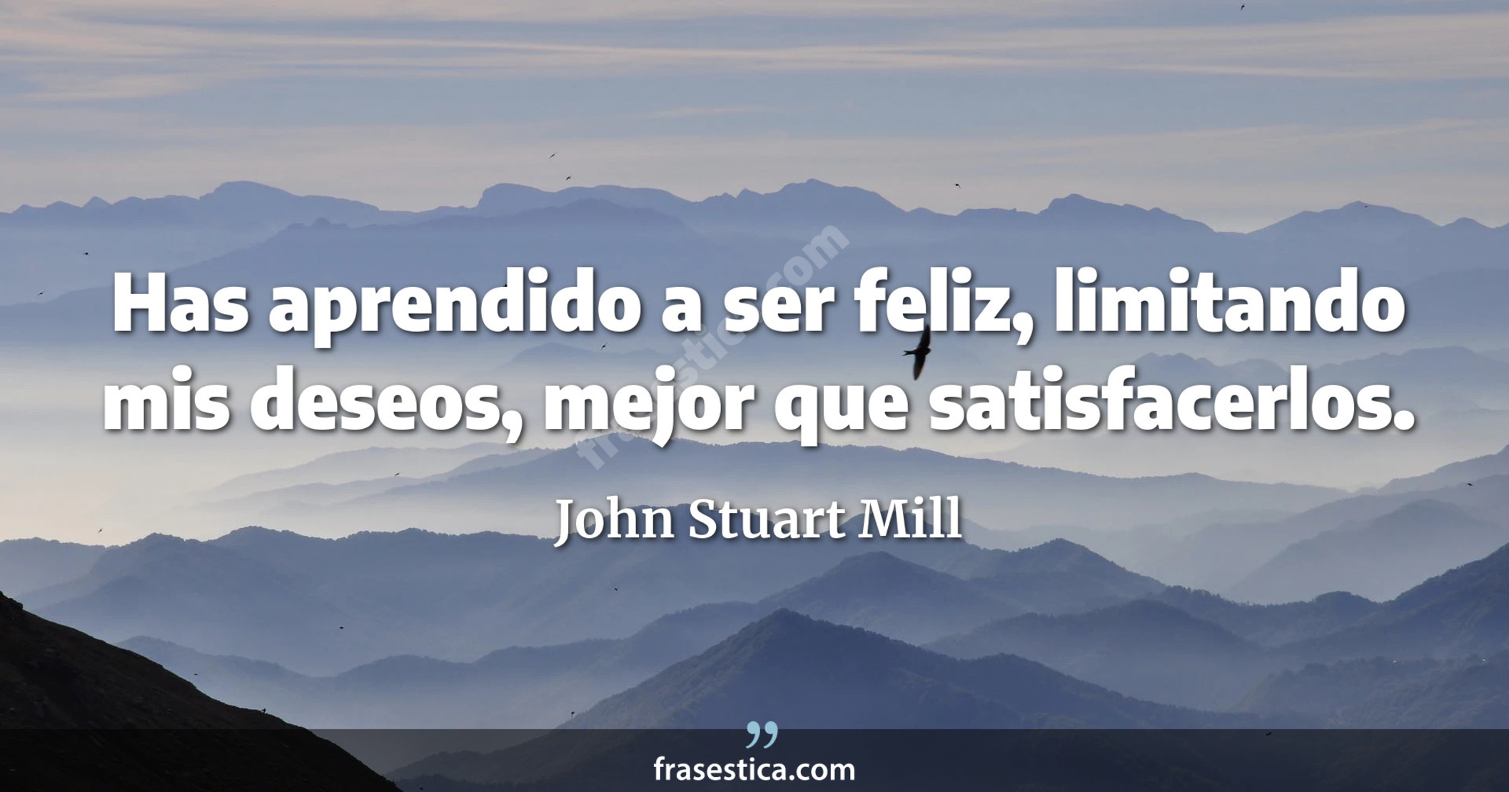 Has aprendido a ser feliz, limitando mis deseos, mejor que satisfacerlos. - John Stuart Mill