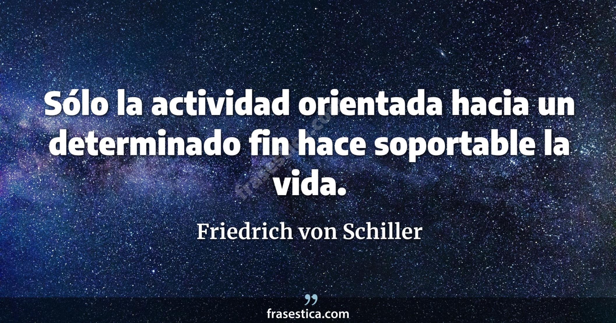 Sólo la actividad orientada hacia un determinado fin hace soportable la vida. - Friedrich von Schiller