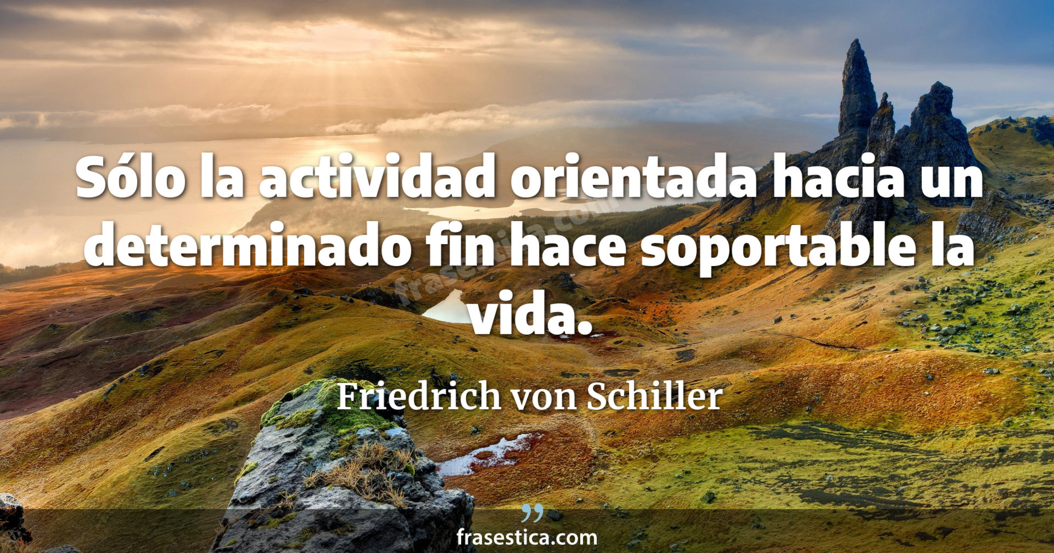 Sólo la actividad orientada hacia un determinado fin hace soportable la vida. - Friedrich von Schiller