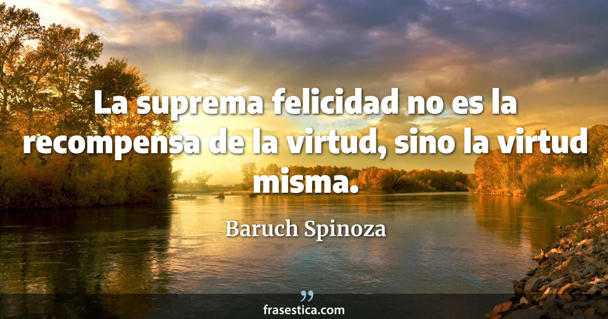 La suprema felicidad no es la recompensa de la virtud, sino la virtud misma. - Baruch Spinoza