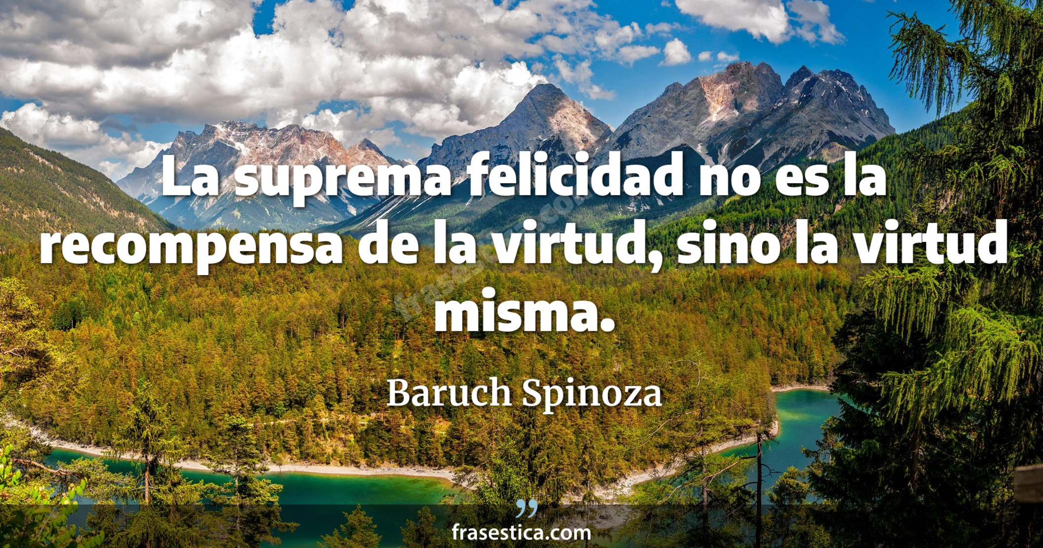 La suprema felicidad no es la recompensa de la virtud, sino la virtud misma. - Baruch Spinoza
