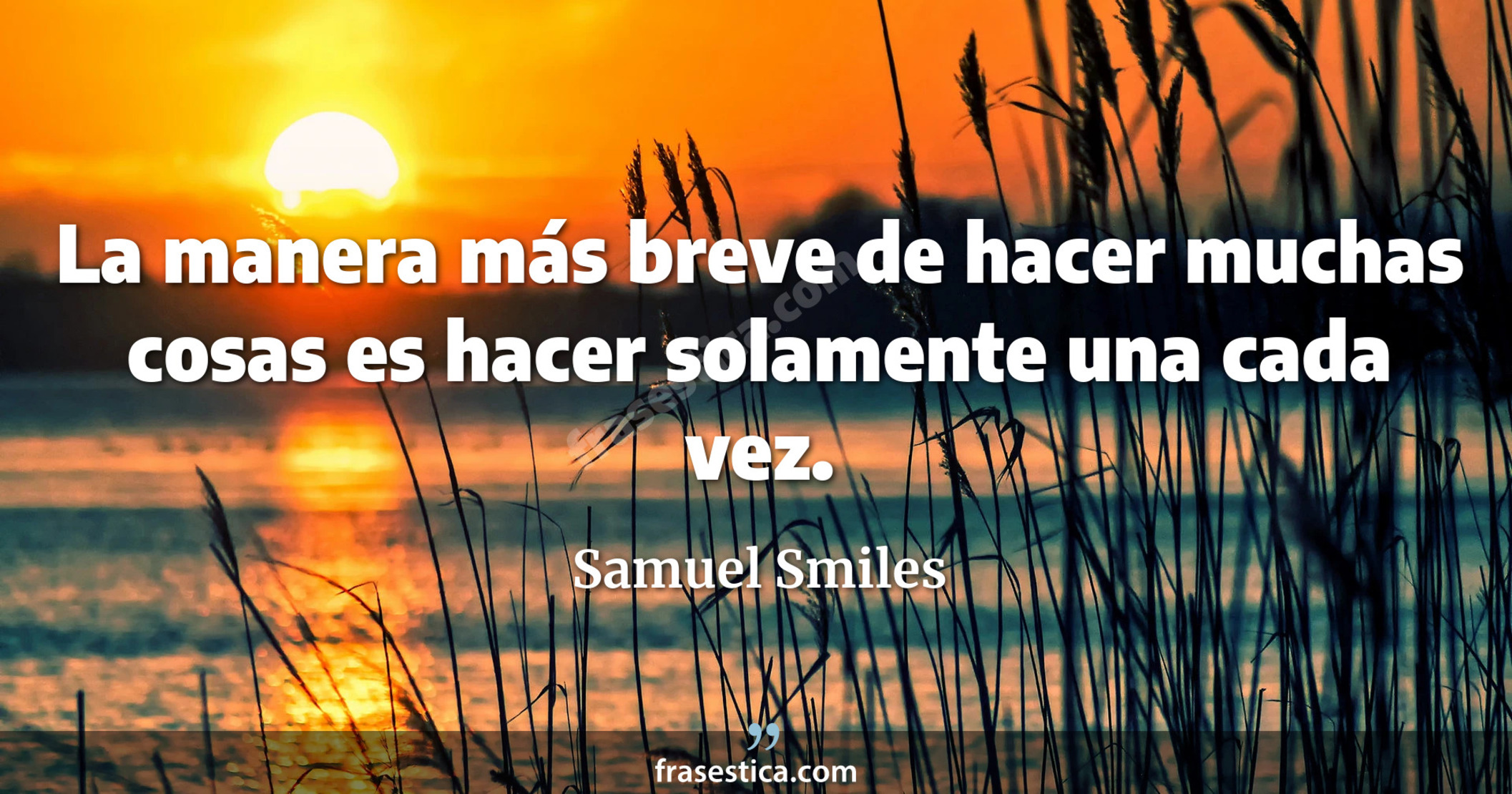 La manera más breve de hacer muchas cosas es hacer solamente una cada vez. - Samuel Smiles