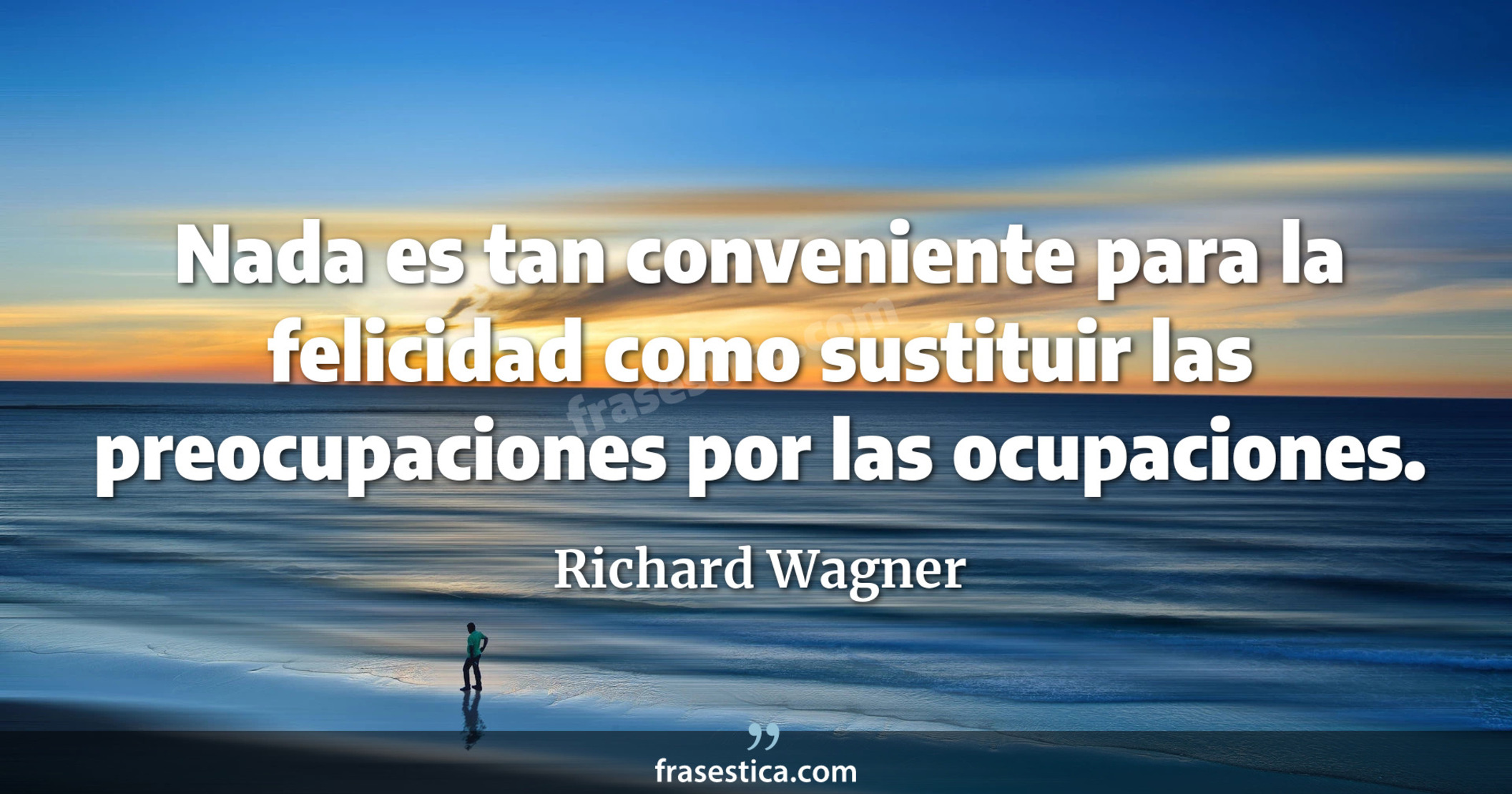 Nada es tan conveniente para la felicidad como sustituir las preocupaciones por las ocupaciones. - Richard Wagner