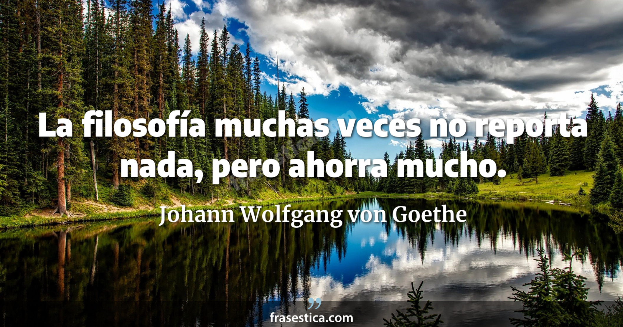 La filosofía muchas veces no reporta nada, pero ahorra mucho. - Johann Wolfgang von Goethe