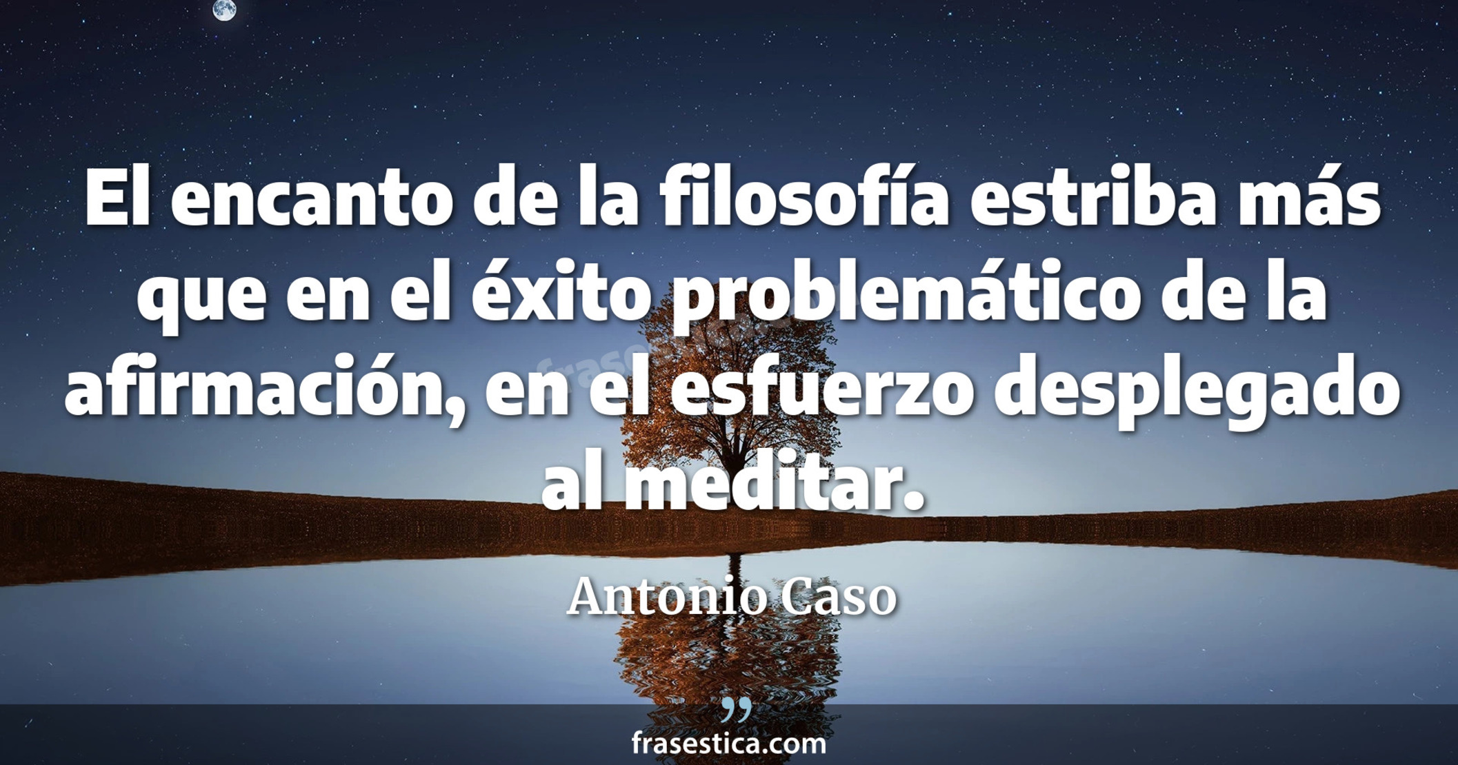 El encanto de la filosofía estriba más que en el éxito problemático de la afirmación, en el esfuerzo desplegado al meditar. - Antonio Caso
