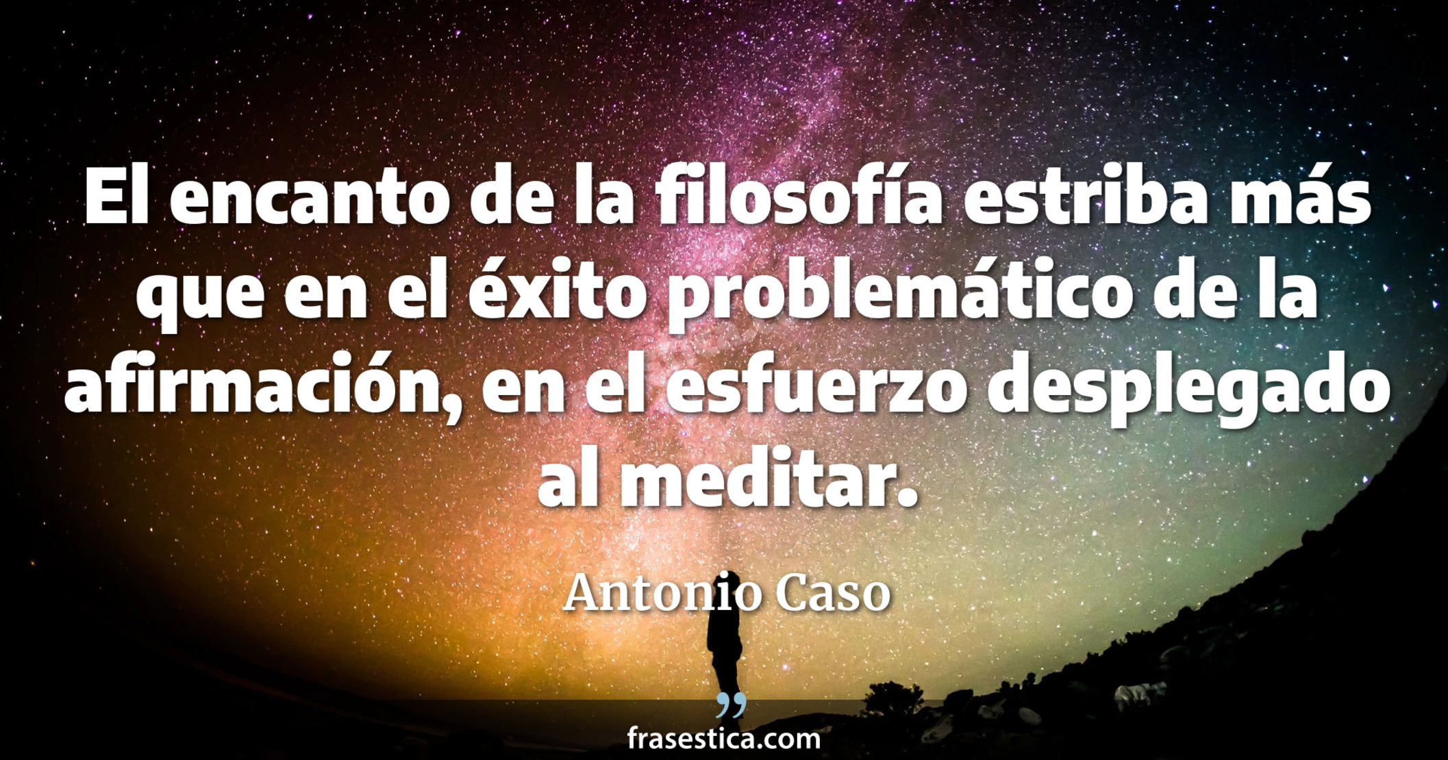 El encanto de la filosofía estriba más que en el éxito problemático de la afirmación, en el esfuerzo desplegado al meditar. - Antonio Caso