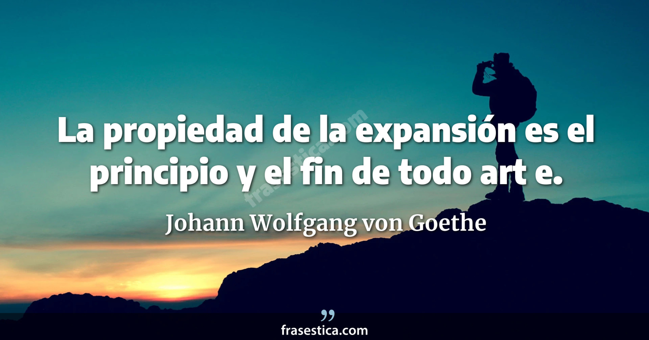 La propiedad de la expansión es el principio y el fin de todo art e. - Johann Wolfgang von Goethe