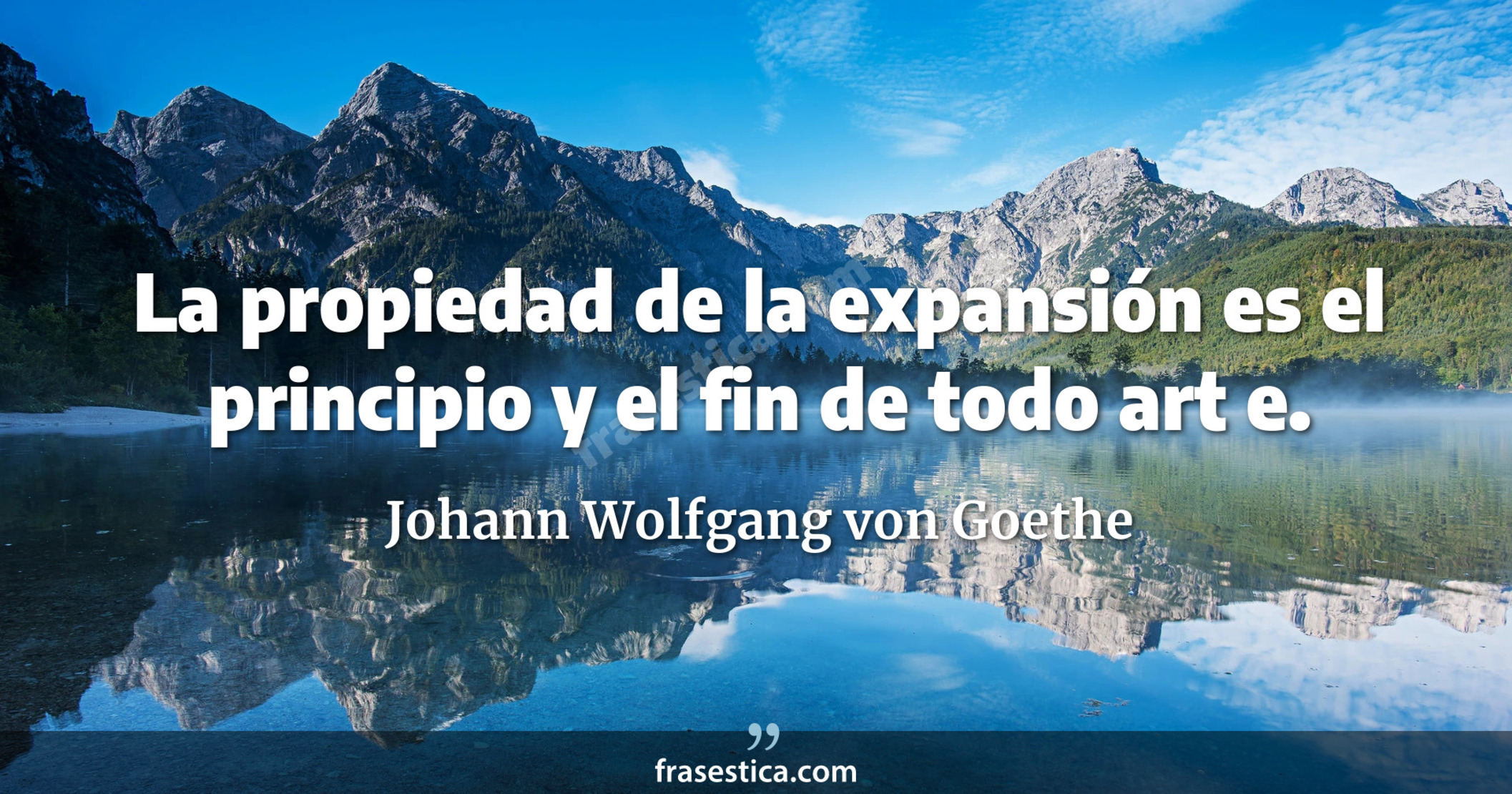 La propiedad de la expansión es el principio y el fin de todo art e. - Johann Wolfgang von Goethe