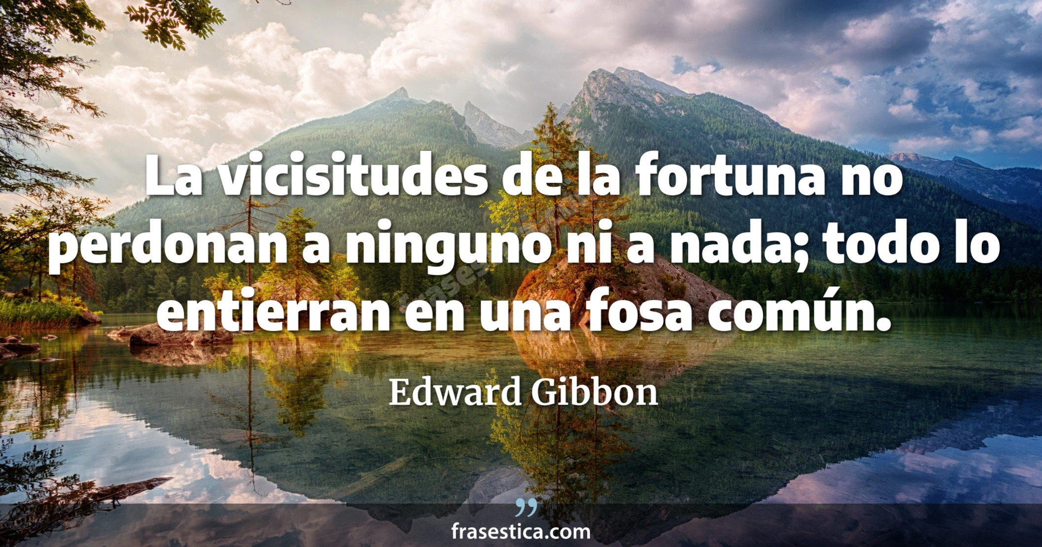 La vicisitudes de la fortuna no perdonan a ninguno ni a nada; todo lo entierran en una fosa común. - Edward Gibbon