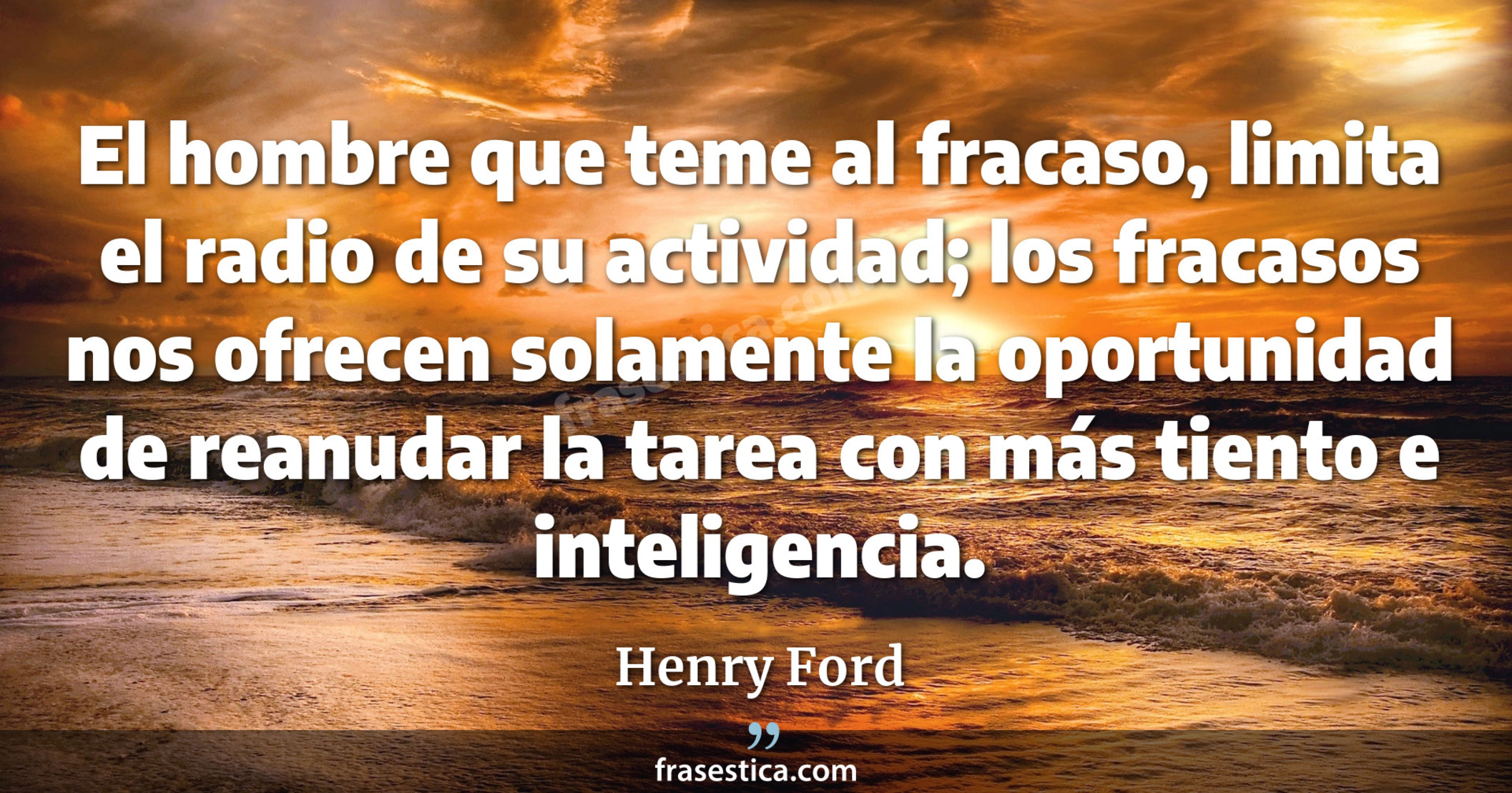 El hombre que teme al fracaso, limita el radio de su actividad; los fracasos nos ofrecen solamente la oportunidad de reanudar la tarea con más tiento e inteligencia. - Henry Ford