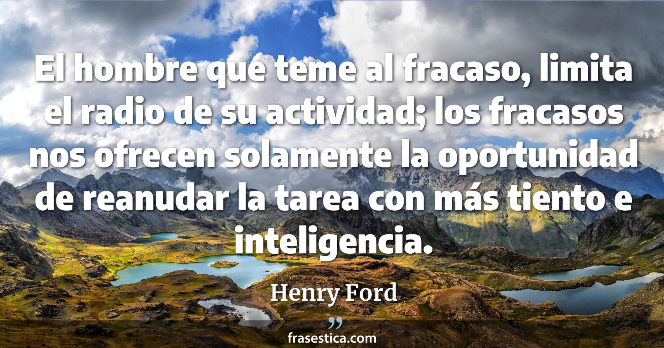El hombre que teme al fracaso, limita el radio de su actividad; los fracasos nos ofrecen solamente la oportunidad de reanudar la tarea con más tiento e inteligencia. - Henry Ford