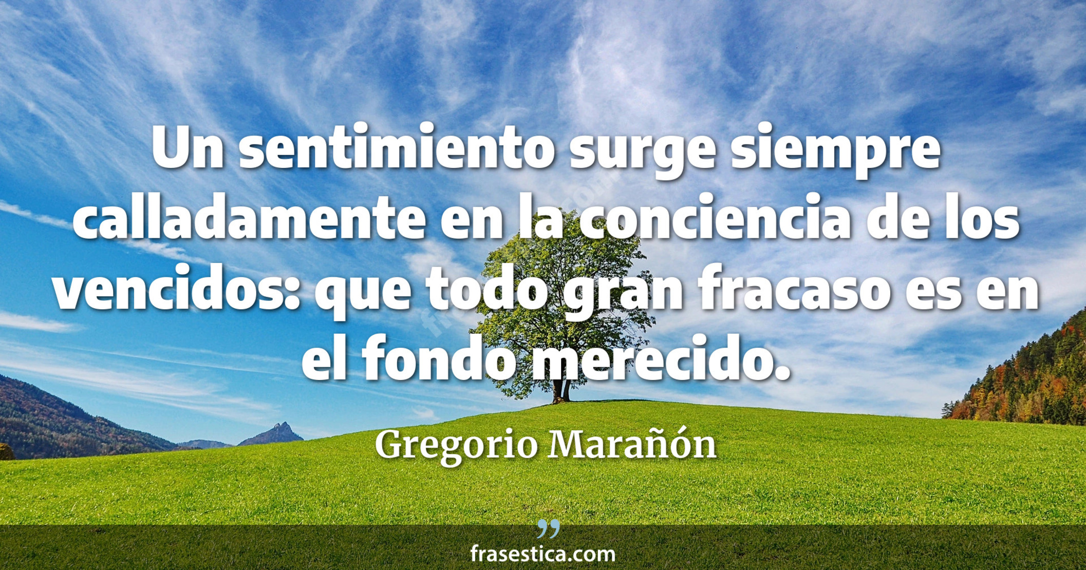 Un sentimiento surge siempre calladamente en la conciencia de los vencidos: que todo gran fracaso es en el fondo merecido. - Gregorio Marañón